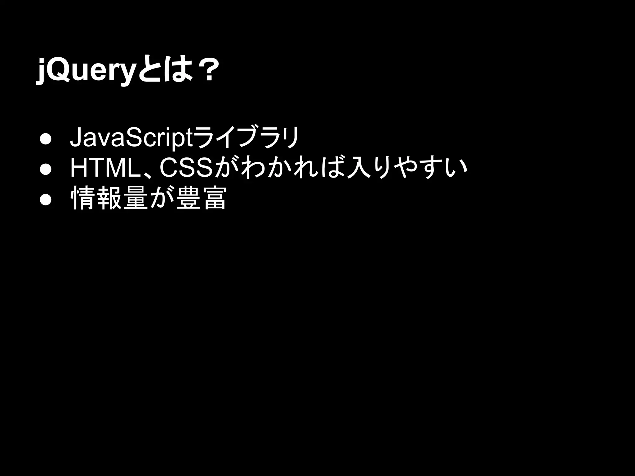 ｊQueryとは？
● JavaScriptライブラリ
● HTML、CSSがわかれば入りやすい
● 情報量が豊富
 