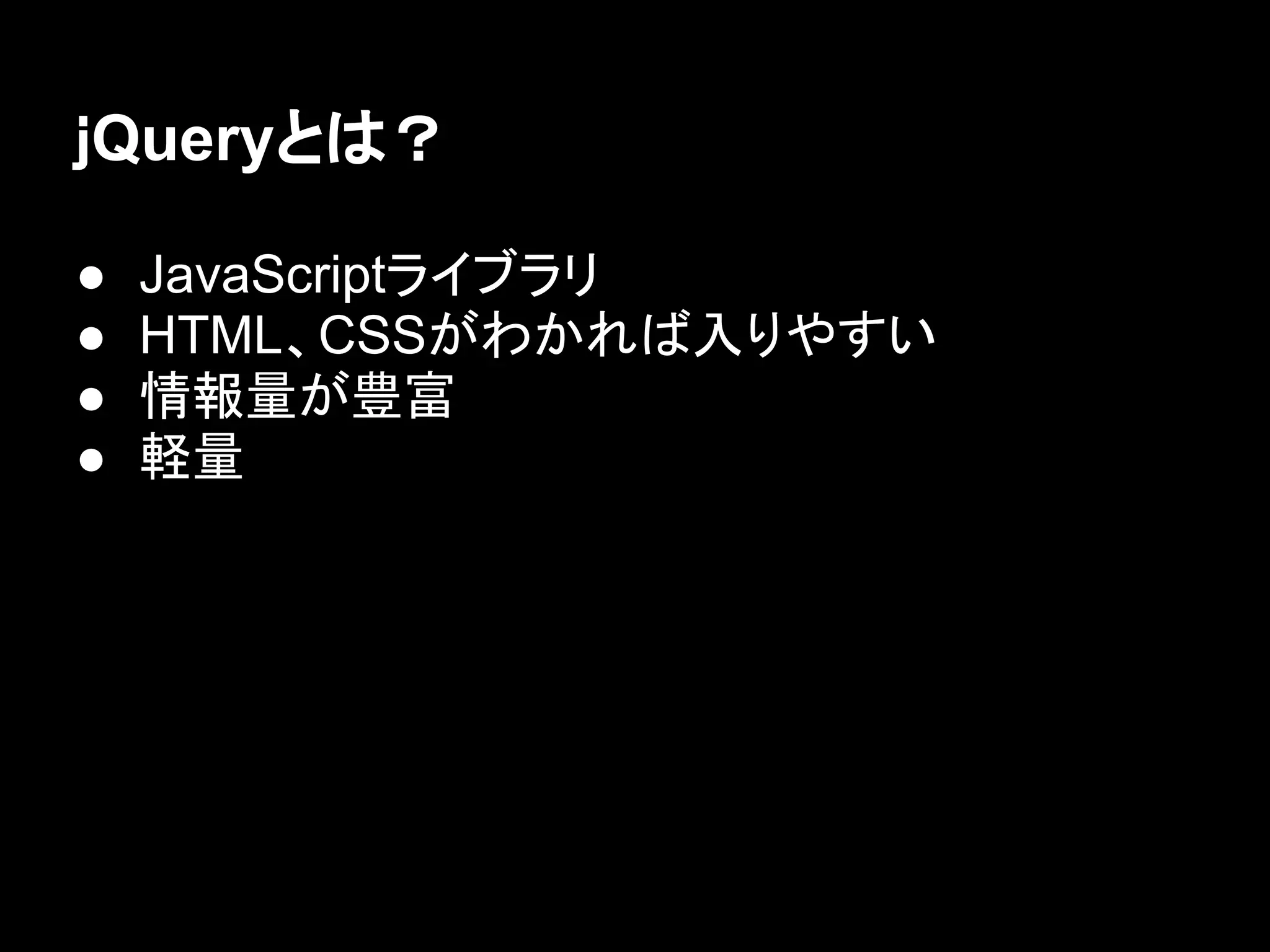 ｊQueryとは？
● JavaScriptライブラリ
● HTML、CSSがわかれば入りやすい
● 情報量が豊富
● 軽量
 