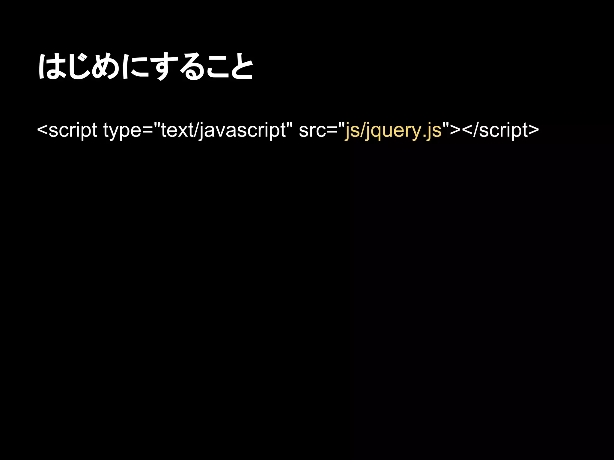 はじめにすること
<script type="text/javascript" src="js/jquery.js"></script>
 