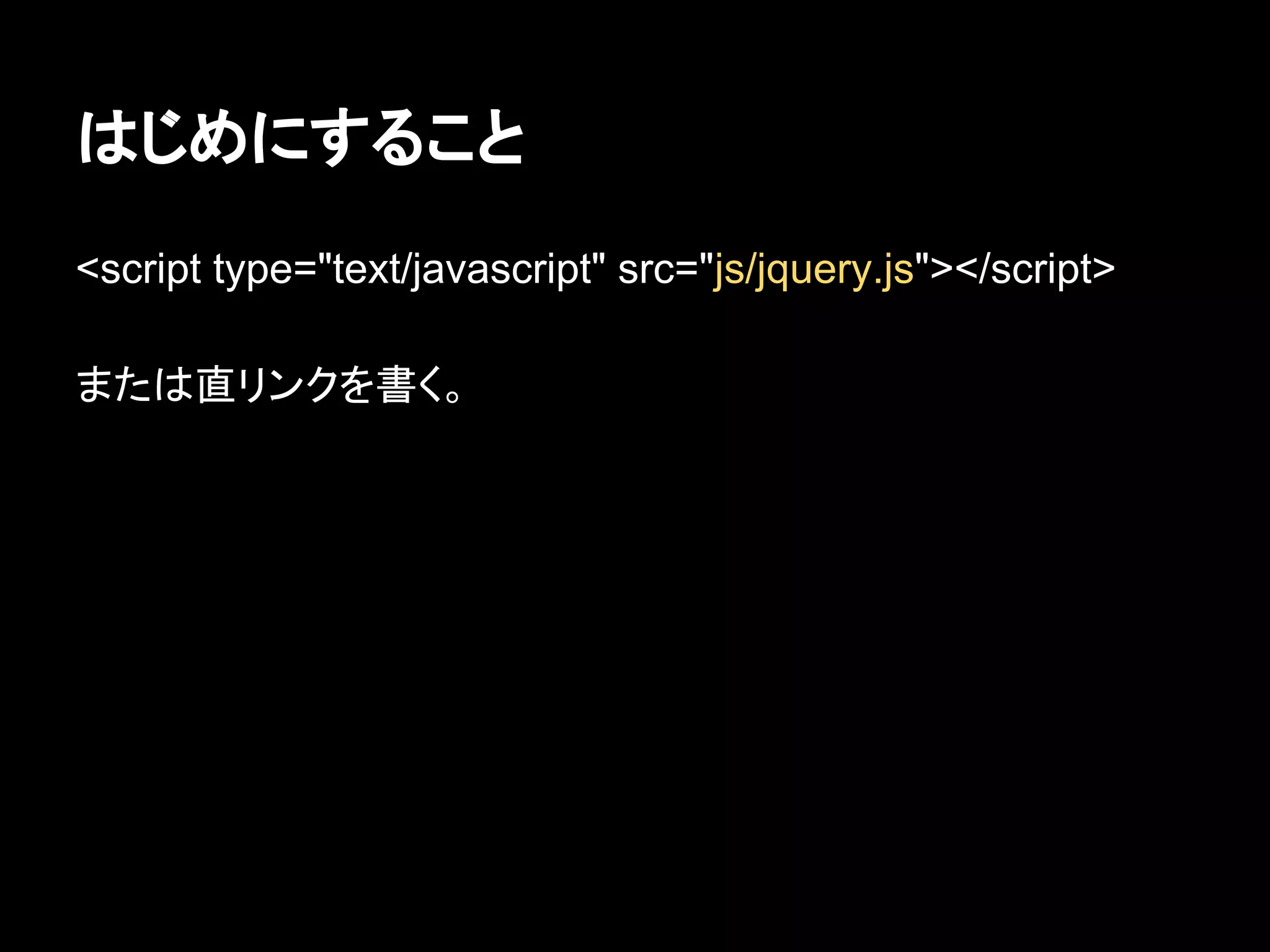 はじめにすること
<script type="text/javascript" src="js/jquery.js"></script>
または直リンクを書く。
 