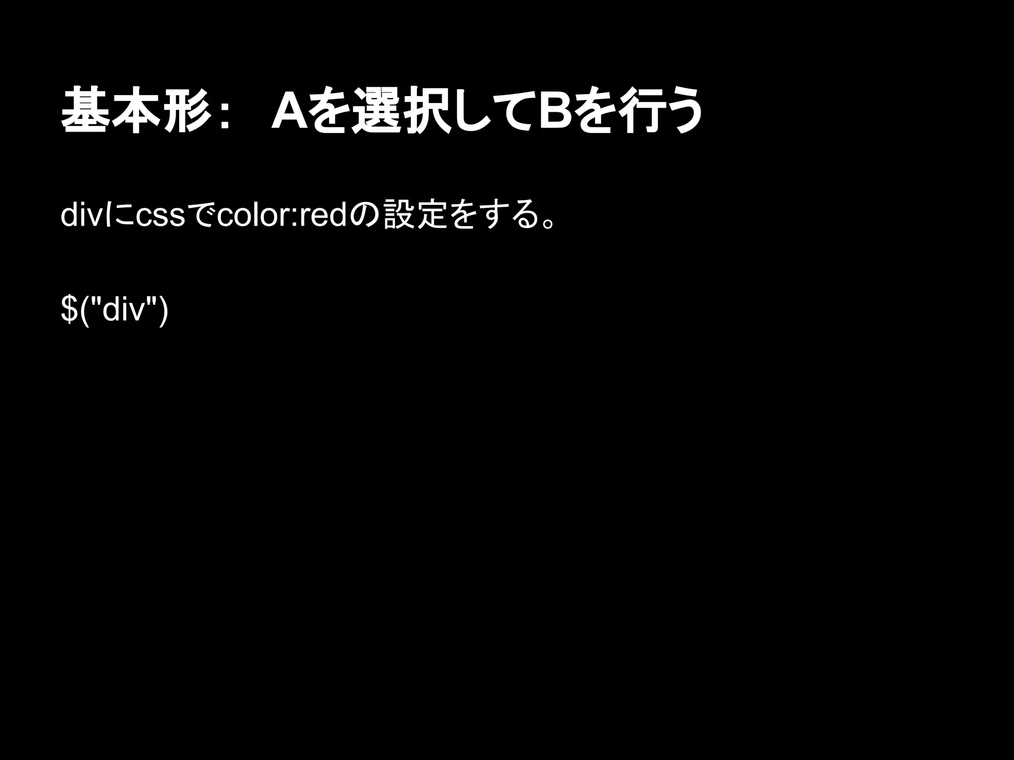 基本形：　Aを選択してBを行う
divにcssでcolor:redの設定をする。
$("div")
 