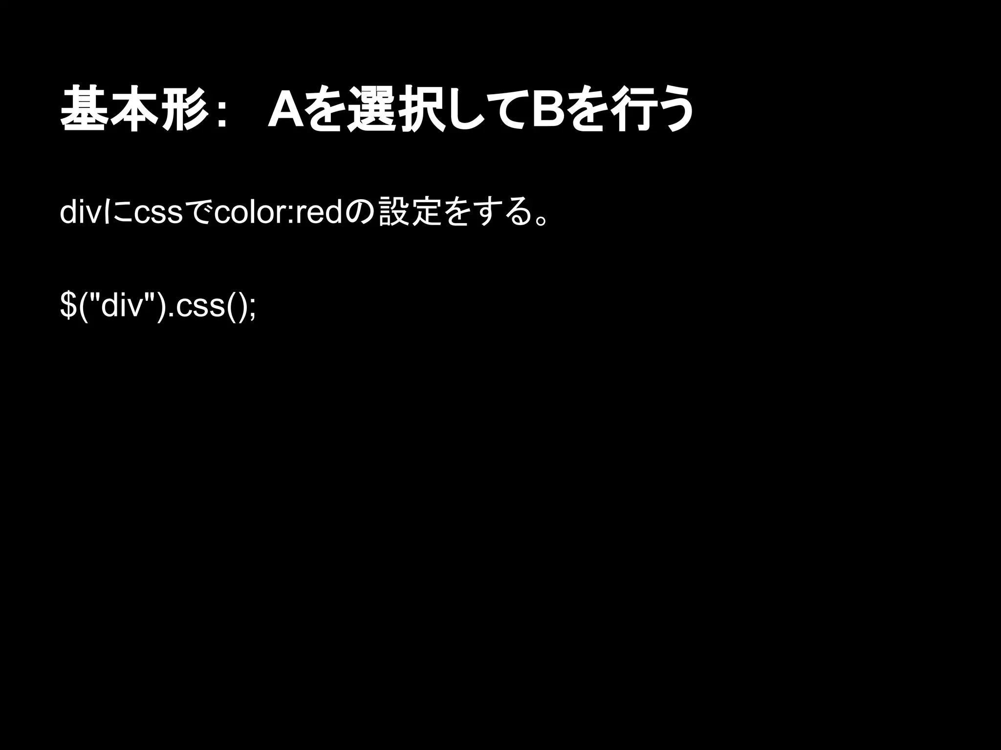 基本形：　Aを選択してBを行う
divにcssでcolor:redの設定をする。
$("div").css();
 