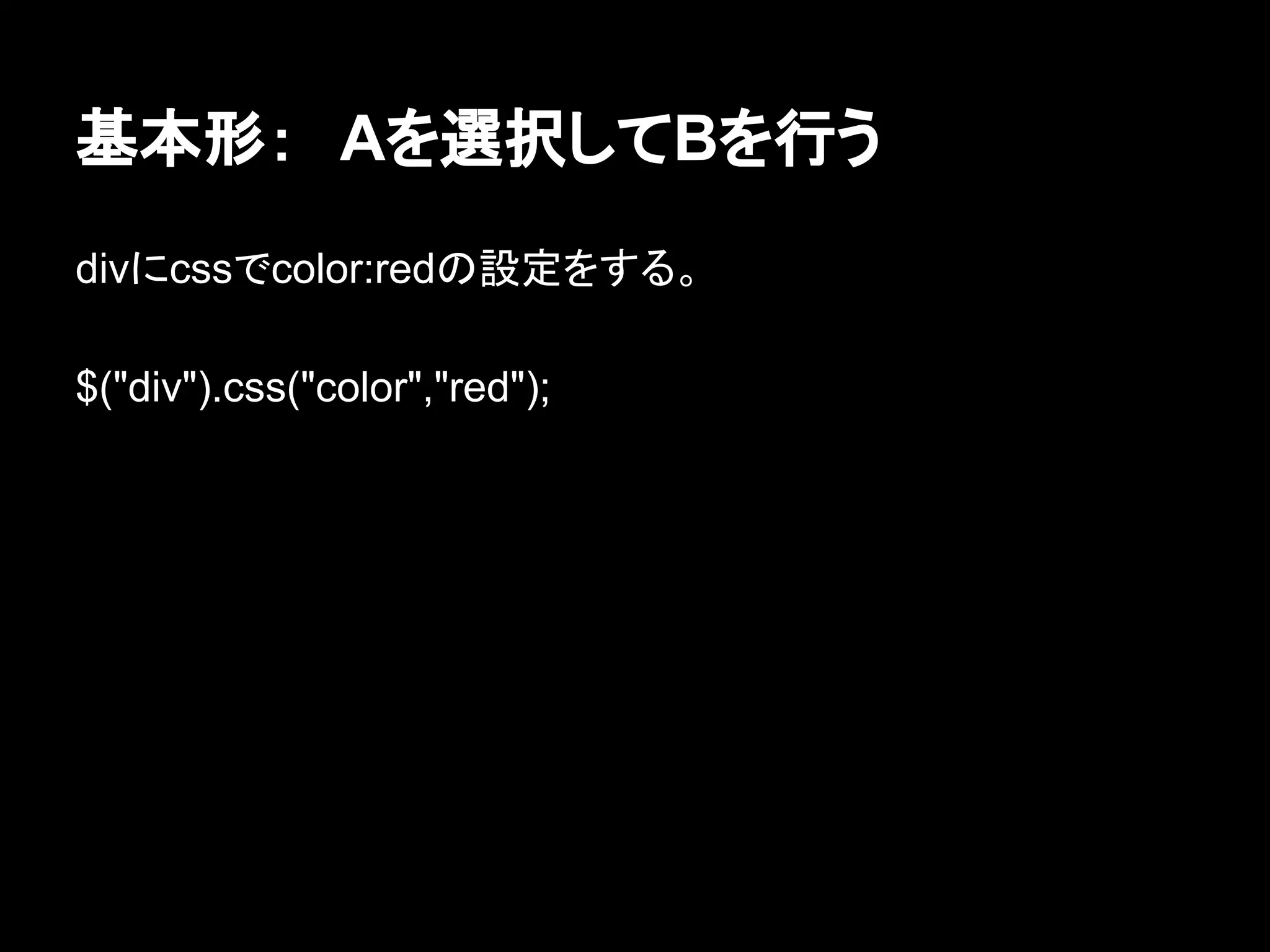 基本形：　Aを選択してBを行う
divにcssでcolor:redの設定をする。
$("div").css("color","red");
 