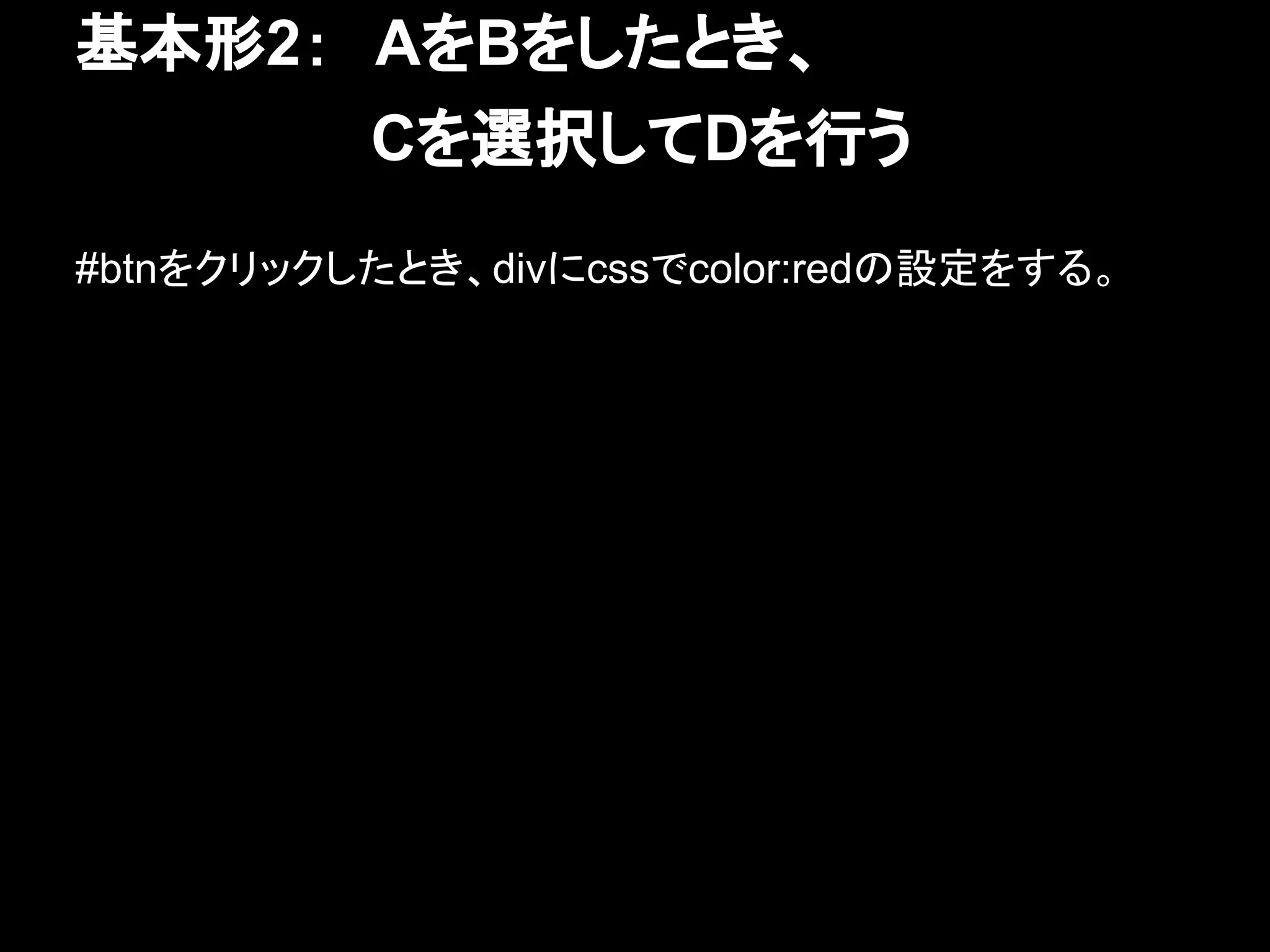 基本形2：　AをBをしたとき、
　　　　　　　Cを選択してDを行う
#btnをクリックしたとき、divにcssでcolor:redの設定をする。
 