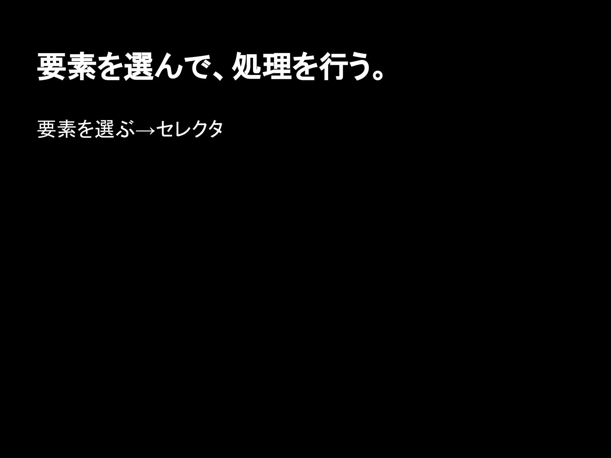要素を選んで、処理を行う。
要素を選ぶ→セレクタ
 