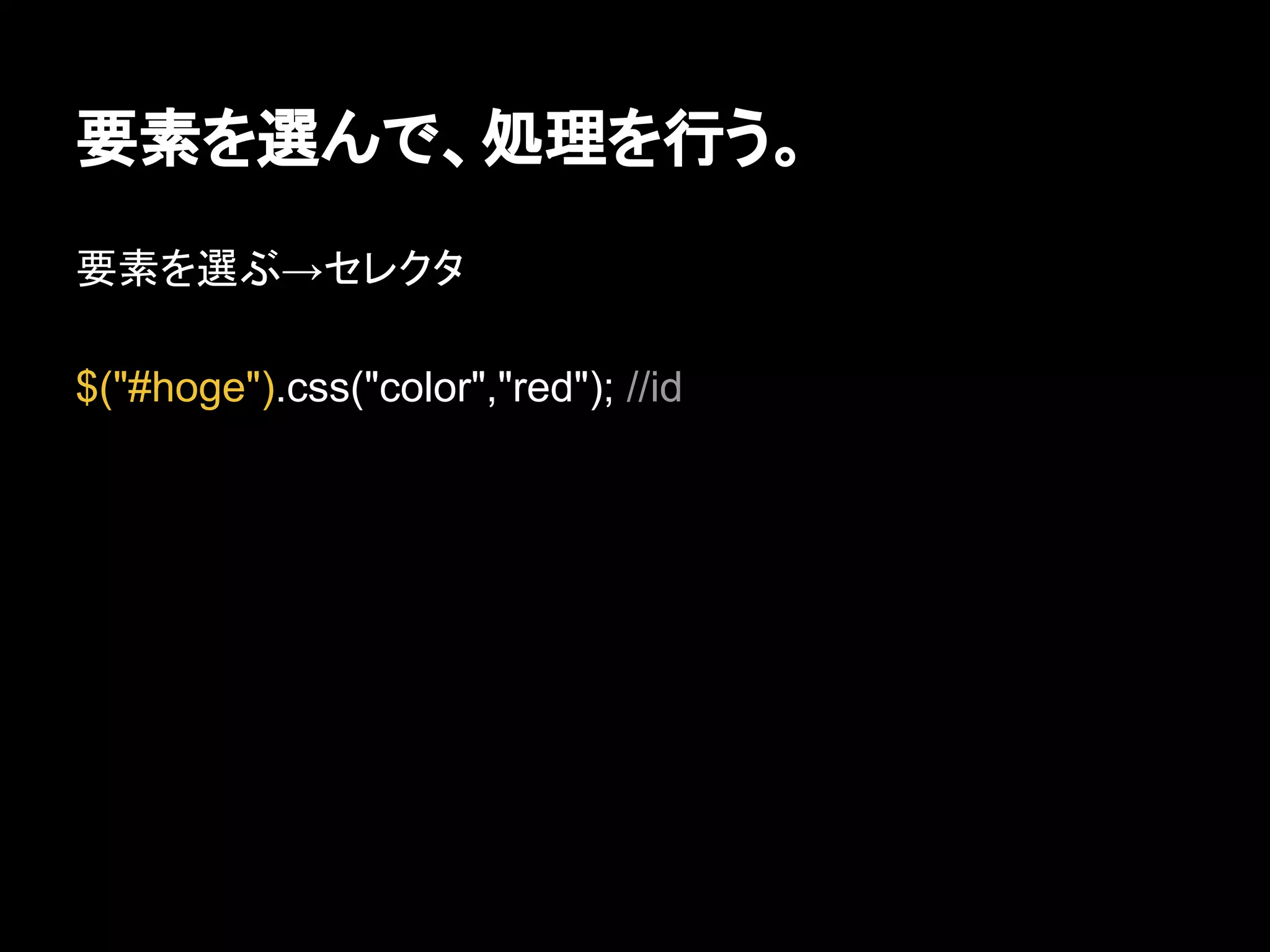 要素を選んで、処理を行う。
要素を選ぶ→セレクタ
$("#hoge").css("color","red"); //id
 