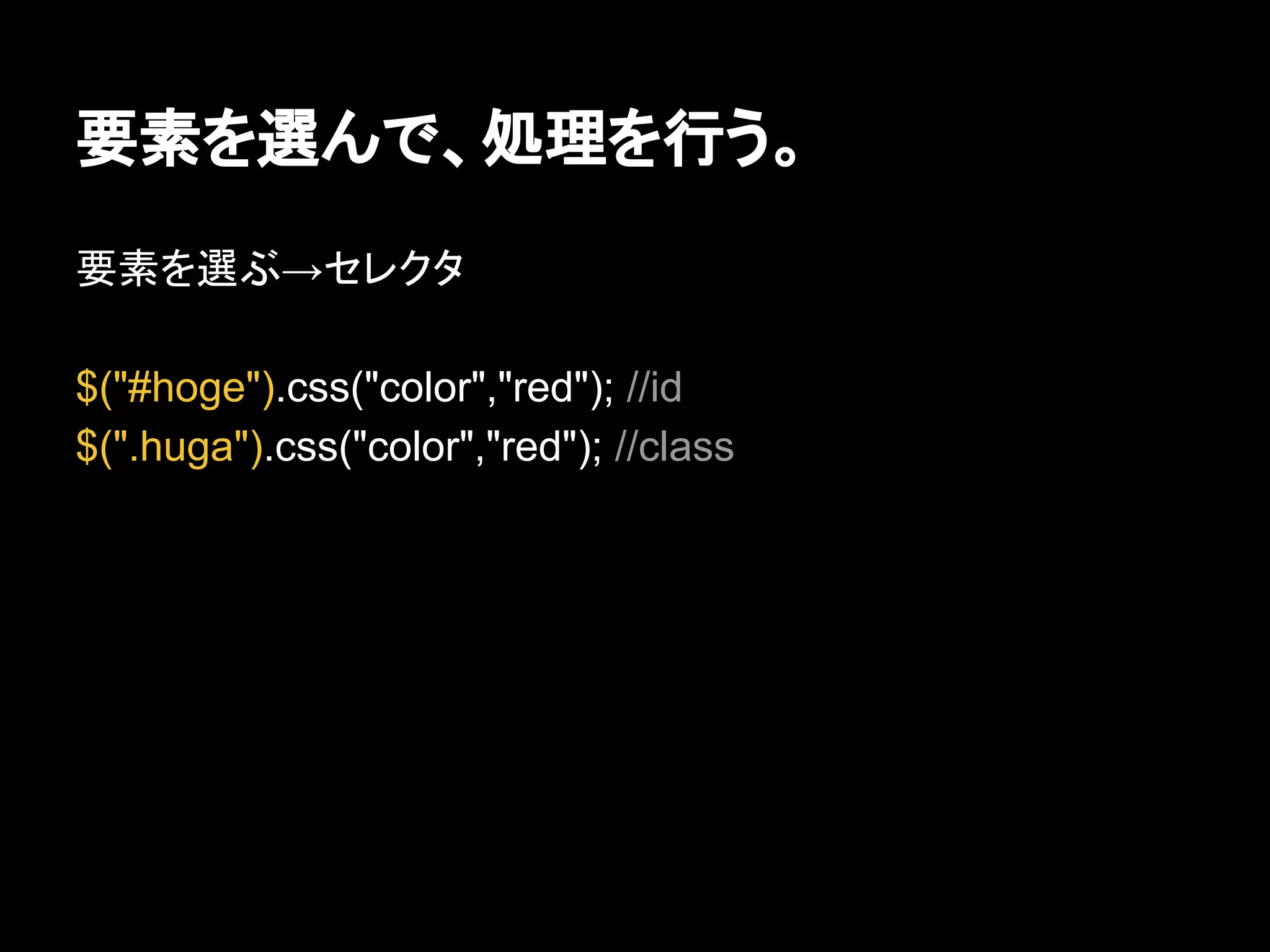 要素を選んで、処理を行う。
要素を選ぶ→セレクタ
$("#hoge").css("color","red"); //id
$(".huga").css("color","red"); //class
 