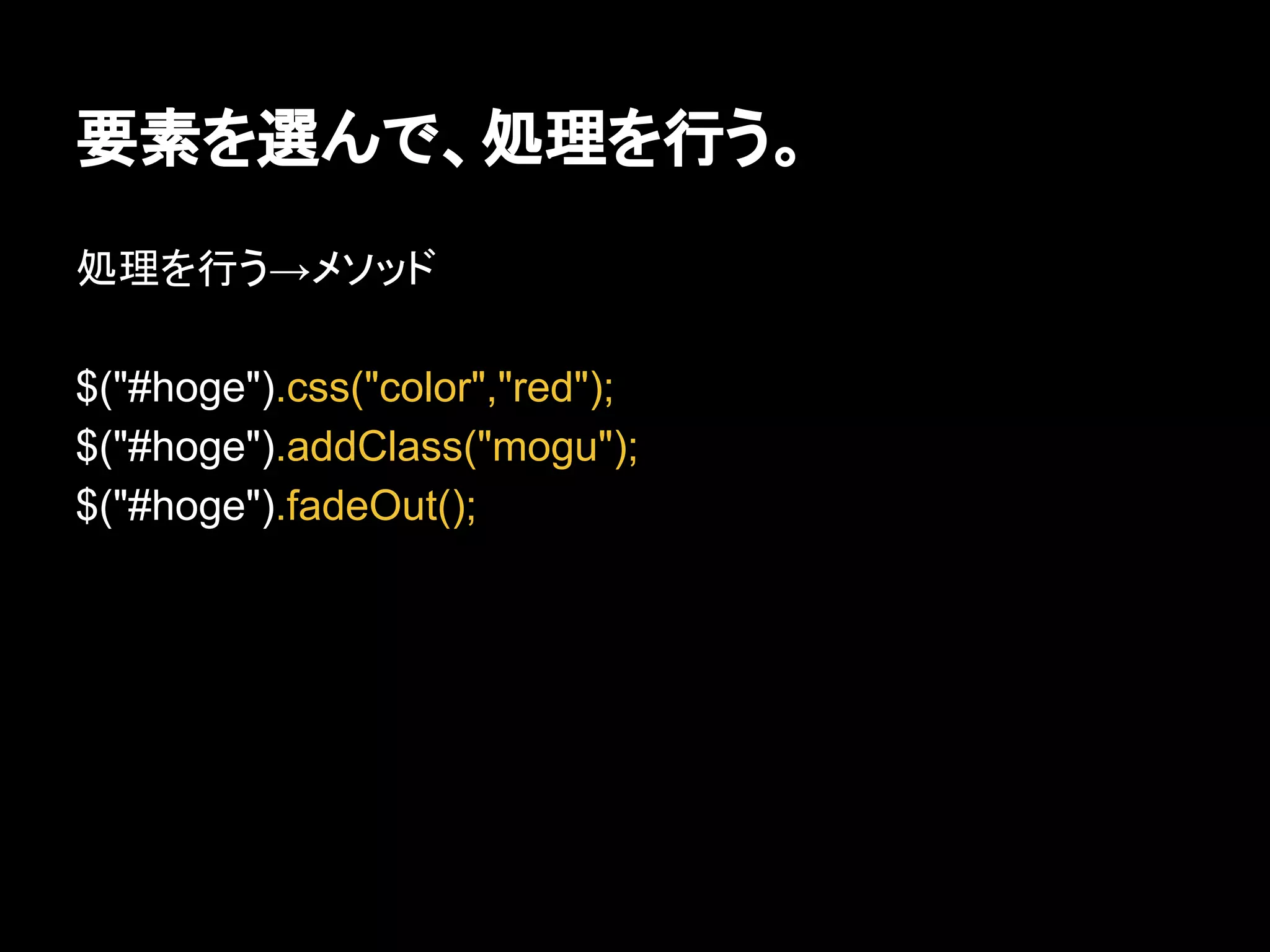 要素を選んで、処理を行う。
処理を行う→メソッド
$("#hoge").css("color","red");
$("#hoge").addClass("mogu");
$("#hoge").fadeOut();
 