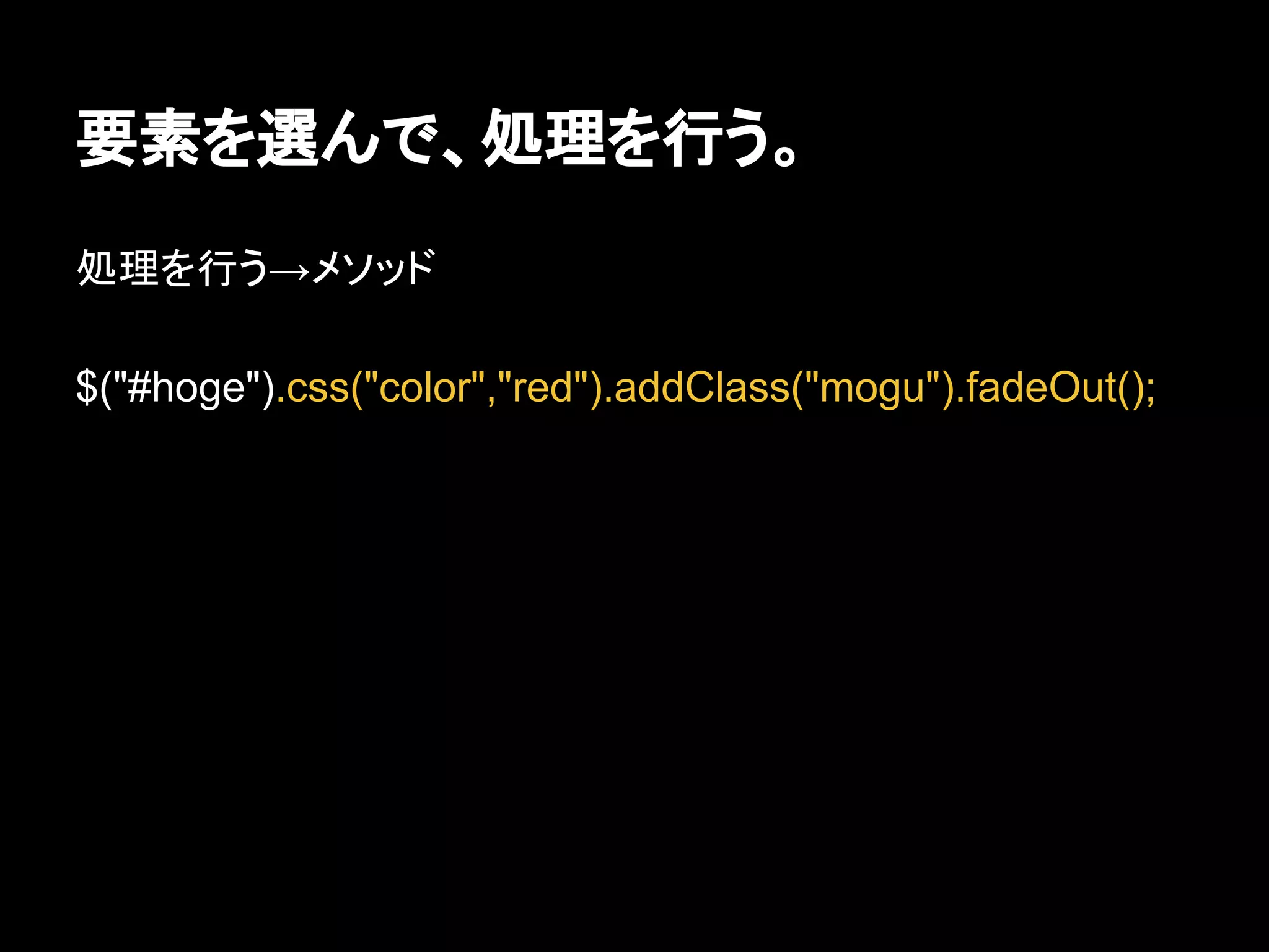 要素を選んで、処理を行う。
処理を行う→メソッド
$("#hoge").css("color","red").addClass("mogu").fadeOut();
 