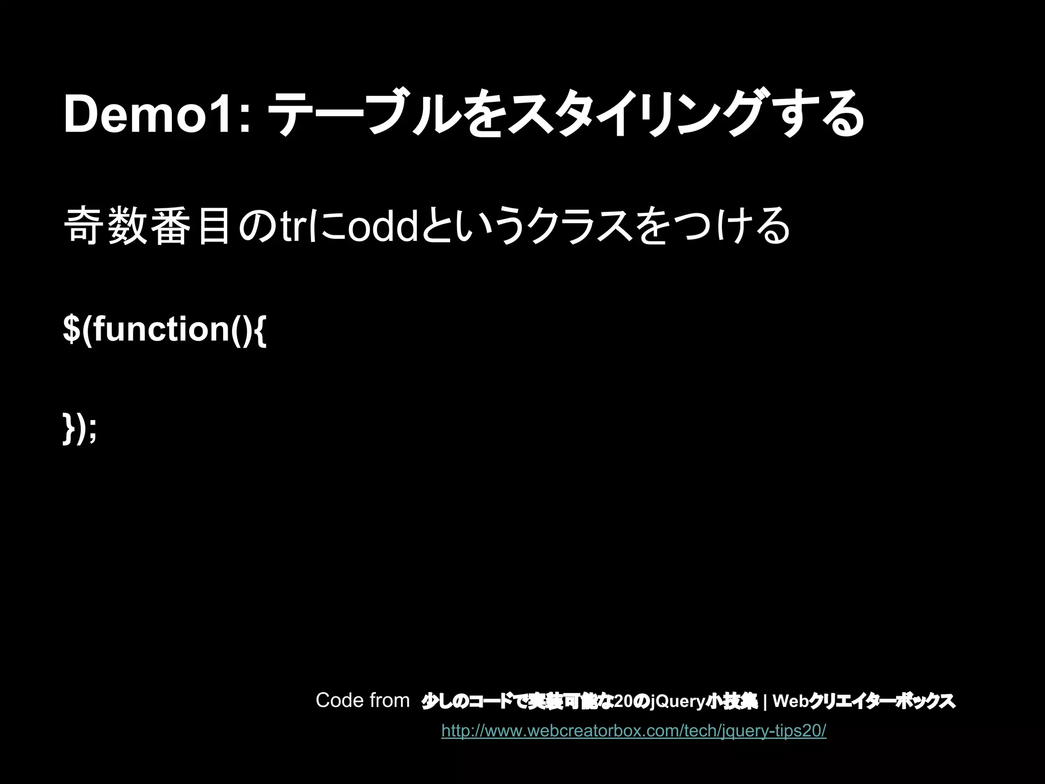 Demo1: テーブルをスタイリングする
奇数番目のtrにoddというクラスをつける
$(function(){
});
Code from 少しのコードで実装可能な20のjQuery小技集 | Webクリエイターボックス
http://www.webcreatorbox.com/tech/jquery-tips20/
 