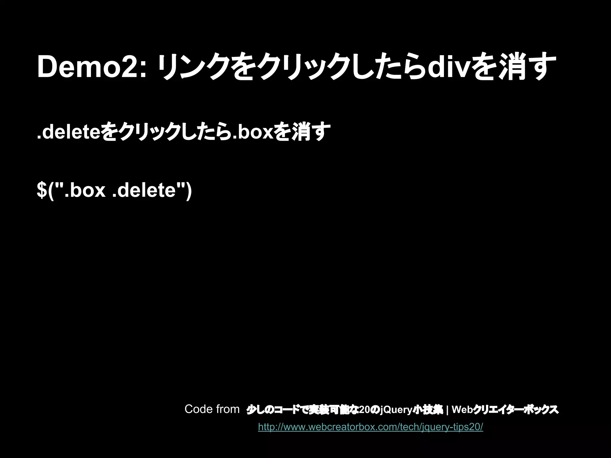 Demo2: リンクをクリックしたらdivを消す
.deleteをクリックしたら.boxを消す
$(".box .delete")
Code from 少しのコードで実装可能な20のjQuery小技集 | Webクリエイターボックス
http://www.webcreatorbox.com/tech/jquery-tips20/
 