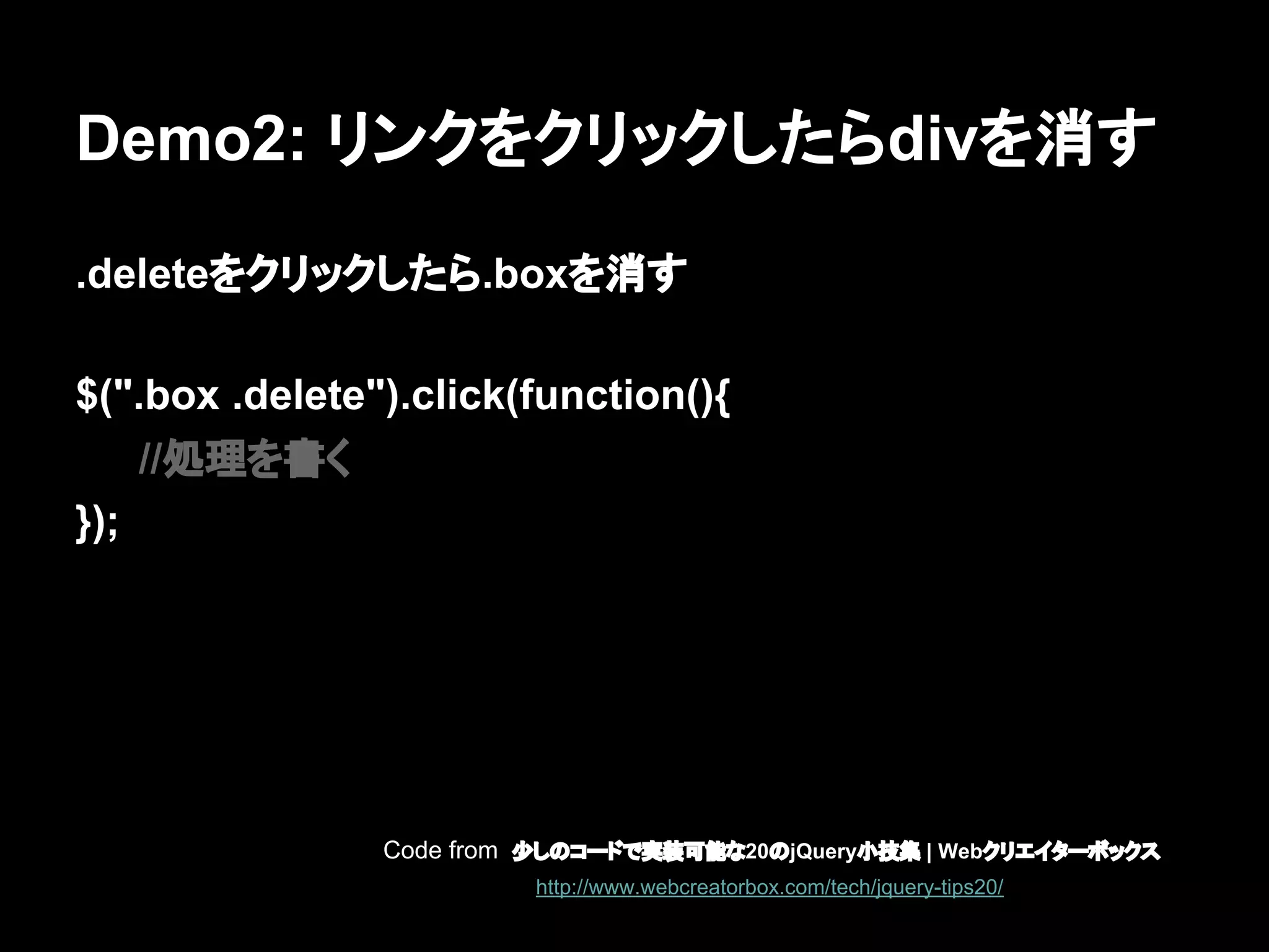 Demo2: リンクをクリックしたらdivを消す
.deleteをクリックしたら.boxを消す
$(".box .delete").click(function(){
//処理を書く
});
Code from 少しのコードで実装可能な20のjQuery小技集 | Webクリエイターボックス
http://www.webcreatorbox.com/tech/jquery-tips20/
 