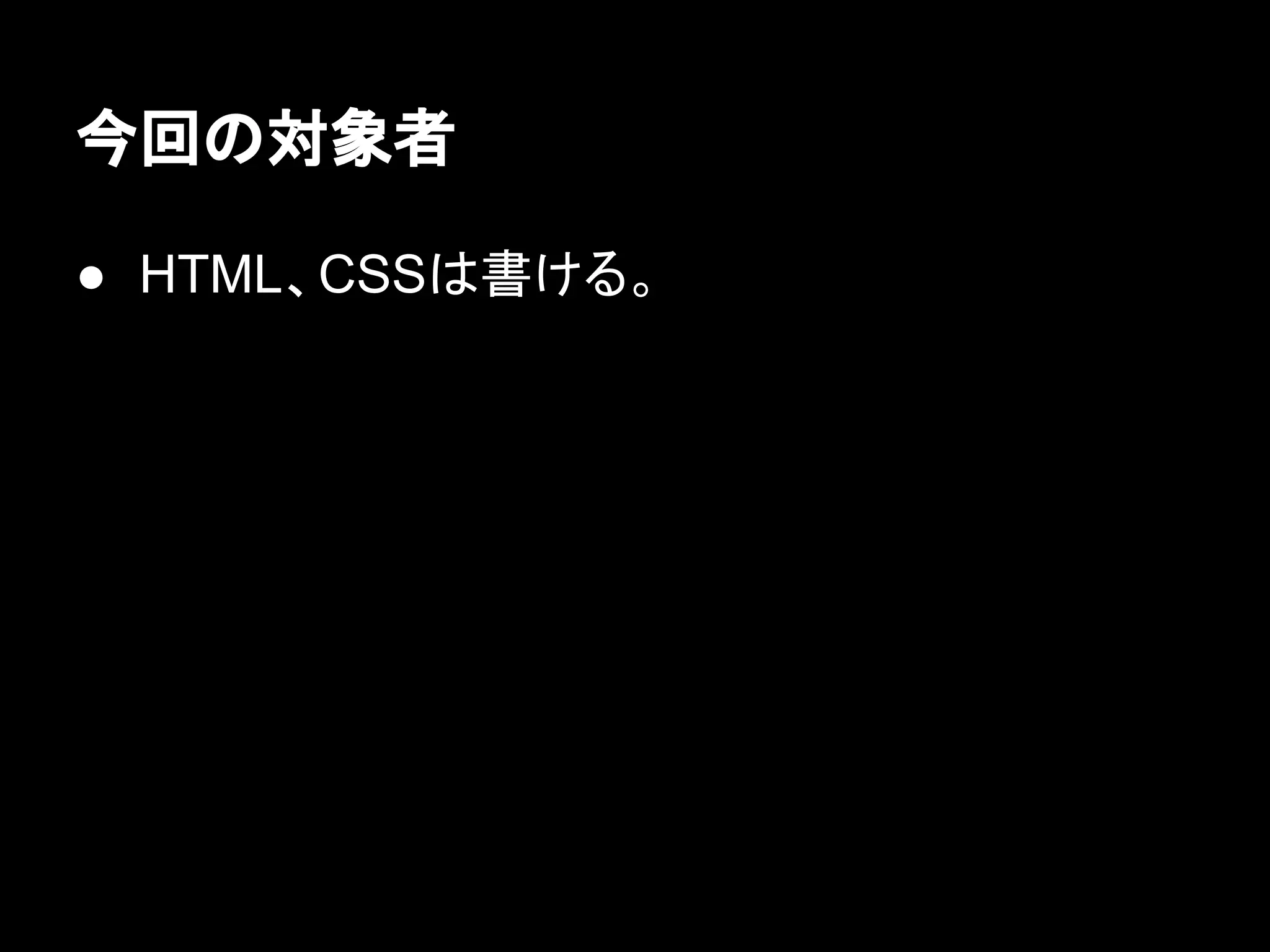 今回の対象者
● HTML、CSSは書ける。
 