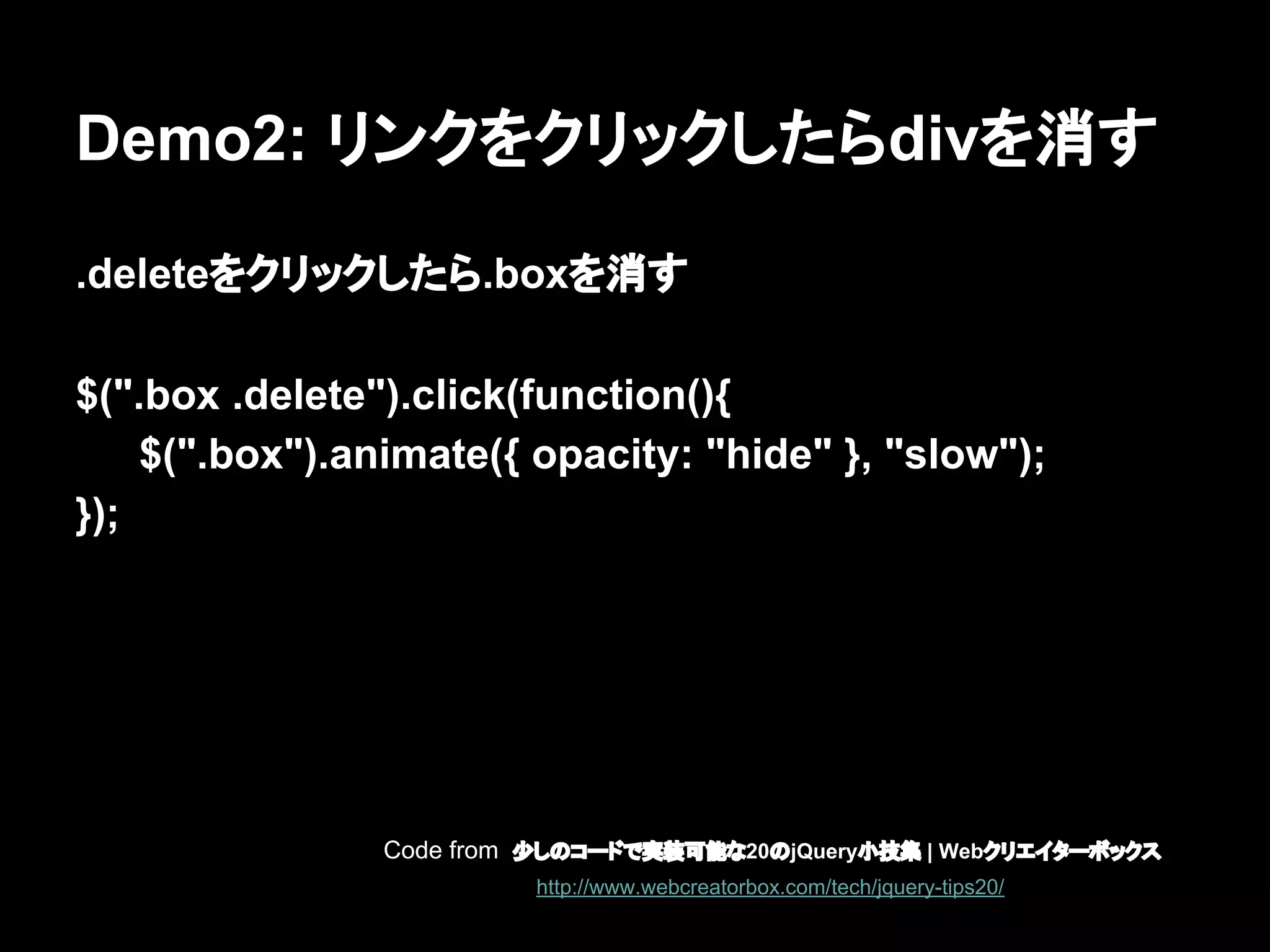 Demo2: リンクをクリックしたらdivを消す
.deleteをクリックしたら.boxを消す
$(".box .delete").click(function(){
$(".box").animate({ opacity: "hide" }, "slow");
});
Code from 少しのコードで実装可能な20のjQuery小技集 | Webクリエイターボックス
http://www.webcreatorbox.com/tech/jquery-tips20/
 