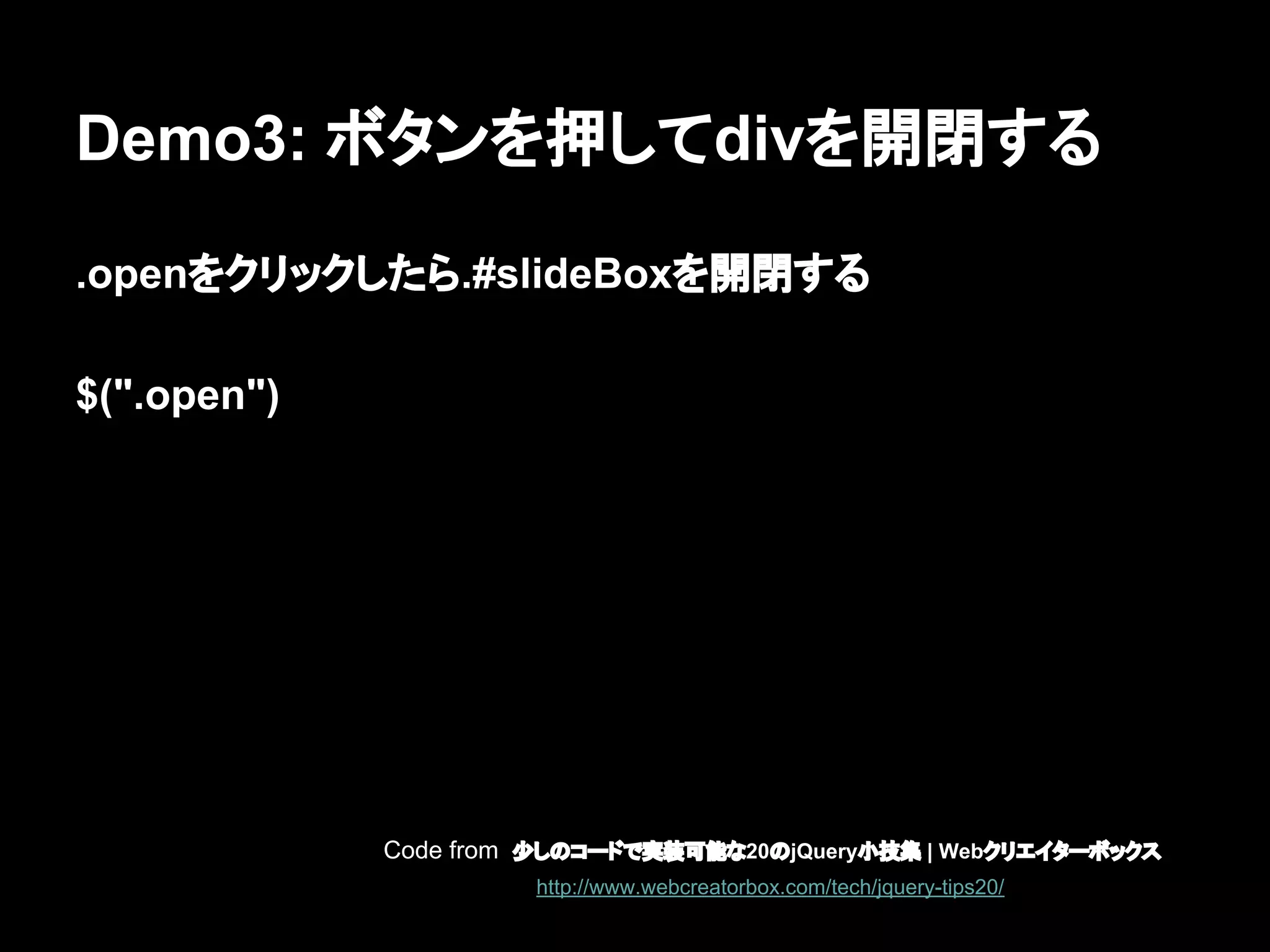 Demo3: ボタンを押してdivを開閉する
.openをクリックしたら.#slideBoxを開閉する
$(".open")
Code from 少しのコードで実装可能な20のjQuery小技集 | Webクリエイターボックス
http://www.webcreatorbox.com/tech/jquery-tips20/
 