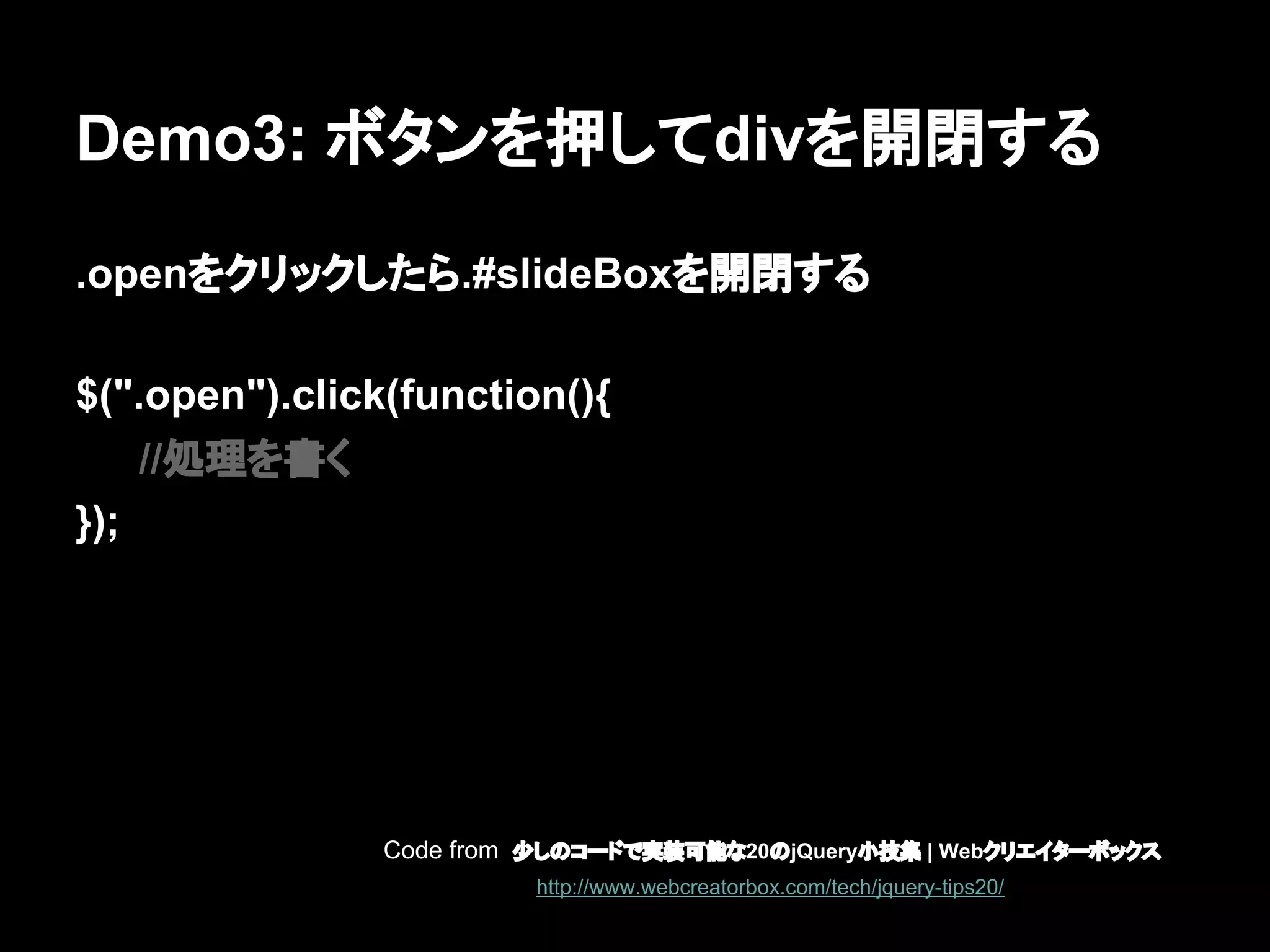 Demo3: ボタンを押してdivを開閉する
.openをクリックしたら.#slideBoxを開閉する
$(".open").click(function(){
//処理を書く
});
Code from 少しのコードで実装可能な20のjQuery小技集 | Webクリエイターボックス
http://www.webcreatorbox.com/tech/jquery-tips20/
 