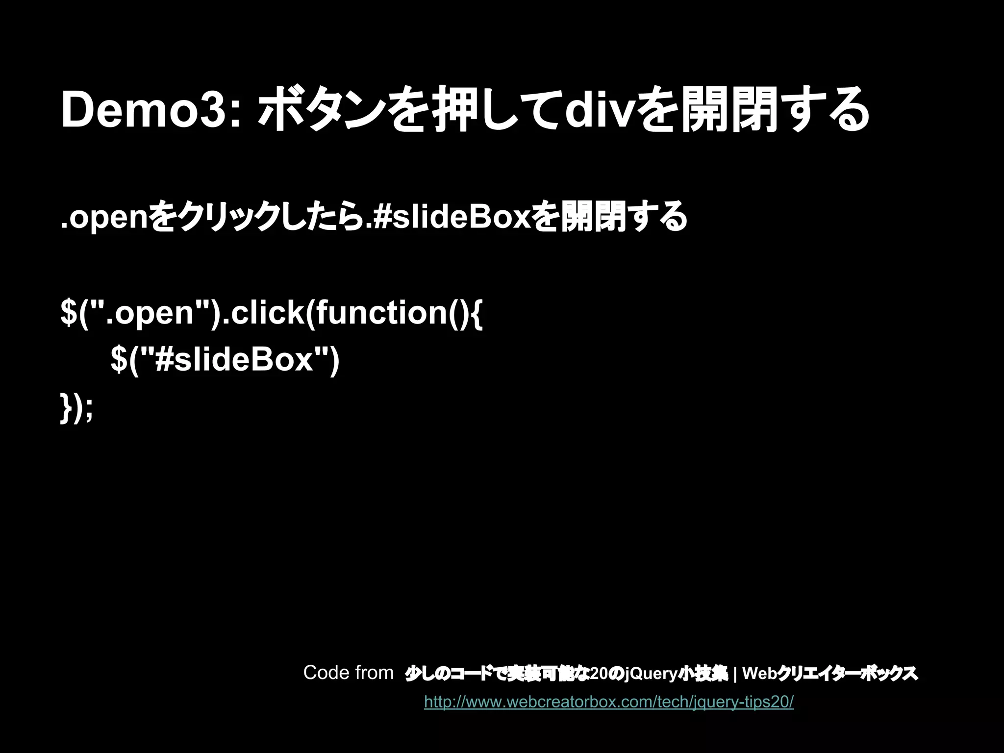 Demo3: ボタンを押してdivを開閉する
.openをクリックしたら.#slideBoxを開閉する
$(".open").click(function(){
$("#slideBox")
});
Code from 少しのコードで実装可能な20のjQuery小技集 | Webクリエイターボックス
http://www.webcreatorbox.com/tech/jquery-tips20/
 