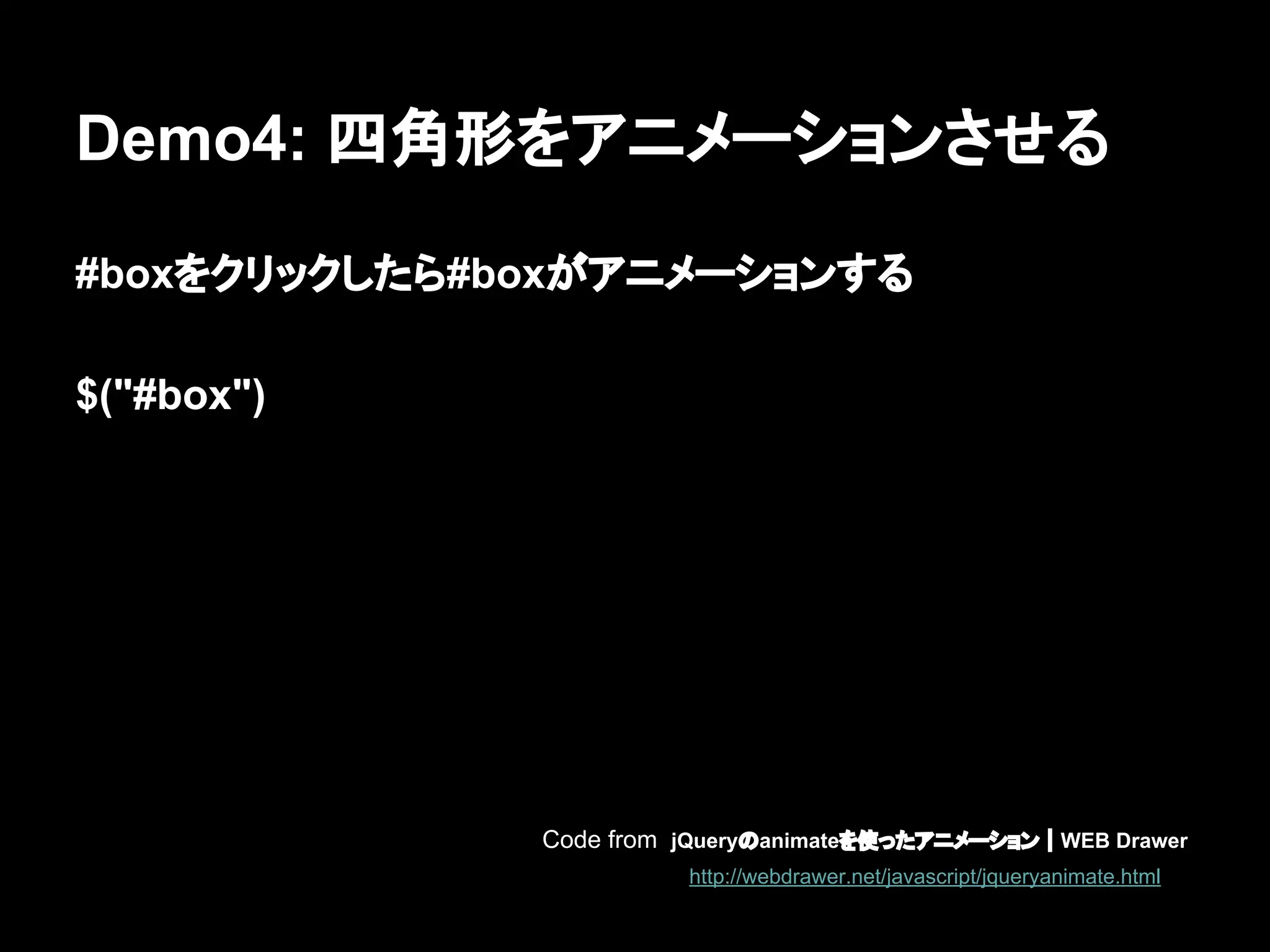 Demo4: 四角形をアニメーションさせる
#boxをクリックしたら#boxがアニメーションする
$("#box")
Code from jQueryのanimateを使ったアニメーション｜WEB Drawer
http://webdrawer.net/javascript/jqueryanimate.html
 