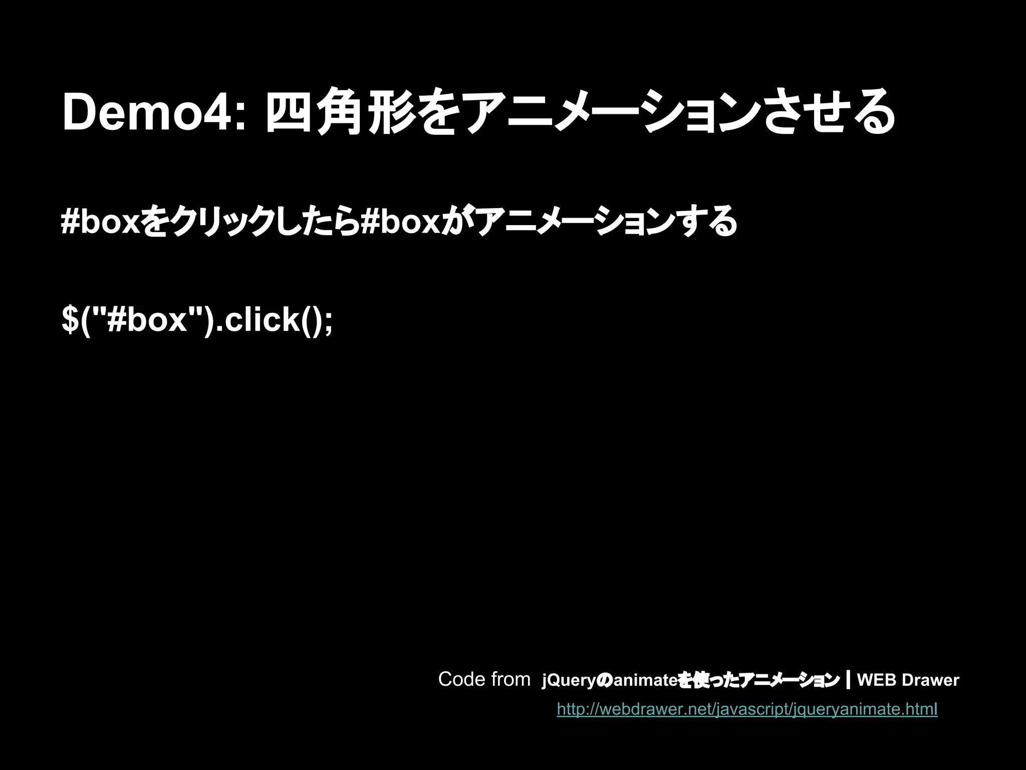 Demo4: 四角形をアニメーションさせる
#boxをクリックしたら#boxがアニメーションする
$("#box").click();
Code from jQueryのanimateを使ったアニメーション｜WEB Drawer
http://webdrawer.net/javascript/jqueryanimate.html
 