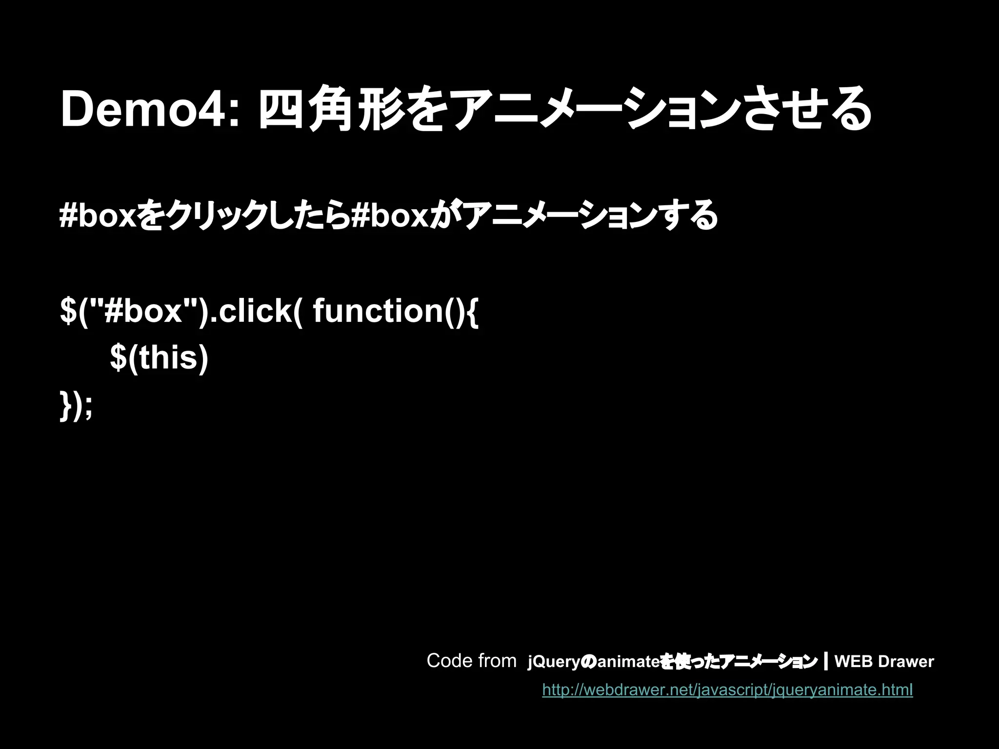 Demo4: 四角形をアニメーションさせる
#boxをクリックしたら#boxがアニメーションする
$("#box").click( function(){
$(this)
});
Code from jQueryのanimateを使ったアニメーション｜WEB Drawer
http://webdrawer.net/javascript/jqueryanimate.html
 