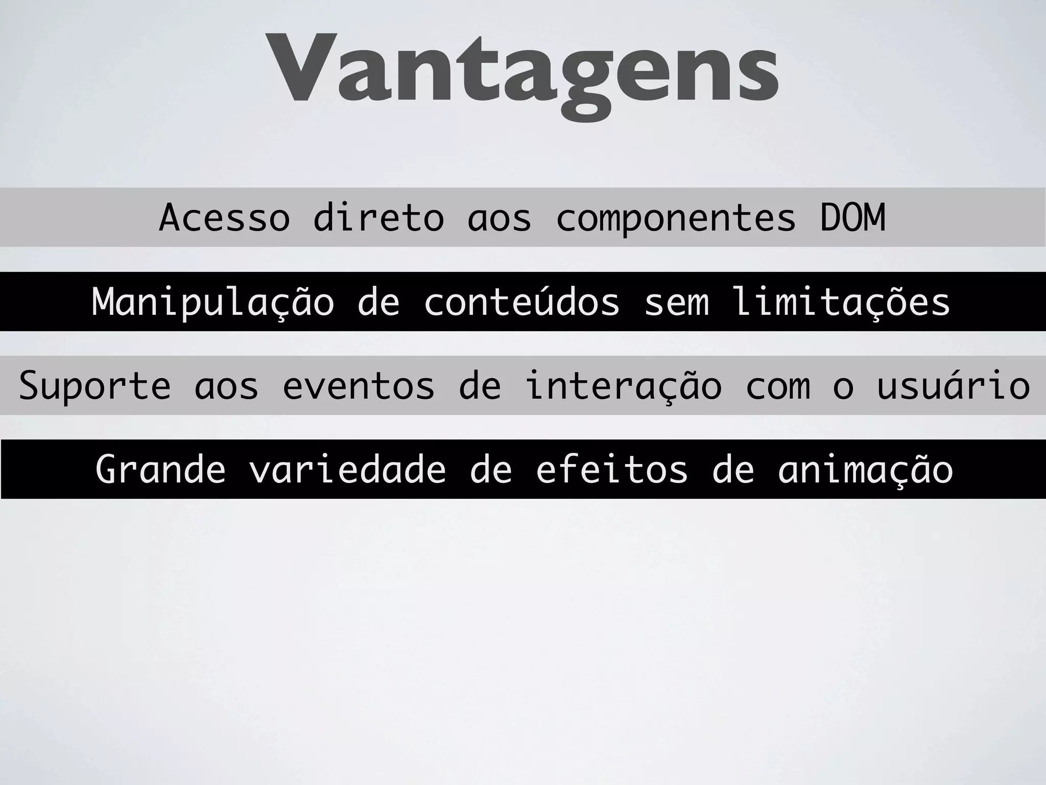 Vantagens
      Acesso direto aos componentes DOM

   Manipulação de conteúdos sem limitações

Suporte aos eventos de interação com o usuário
 