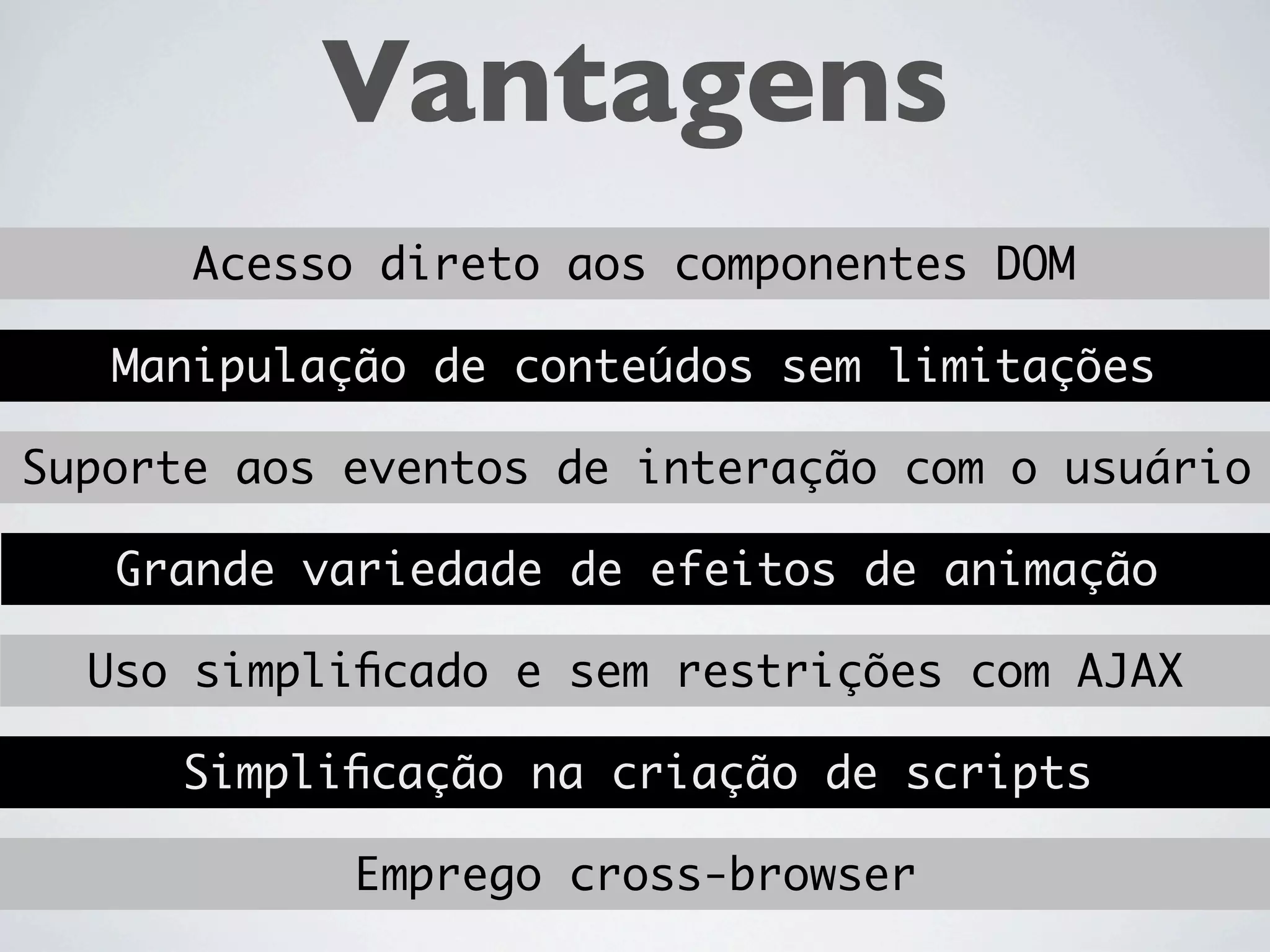 Vantagens
      Acesso direto aos componentes DOM

   Manipulação de conteúdos sem limitações

Suporte aos eventos de interação com o usuário

   Grande variedade de efeitos de animação

  Uso simpliﬁcado e sem restrições com AJAX

      Simpliﬁcação na criação de scripts
 