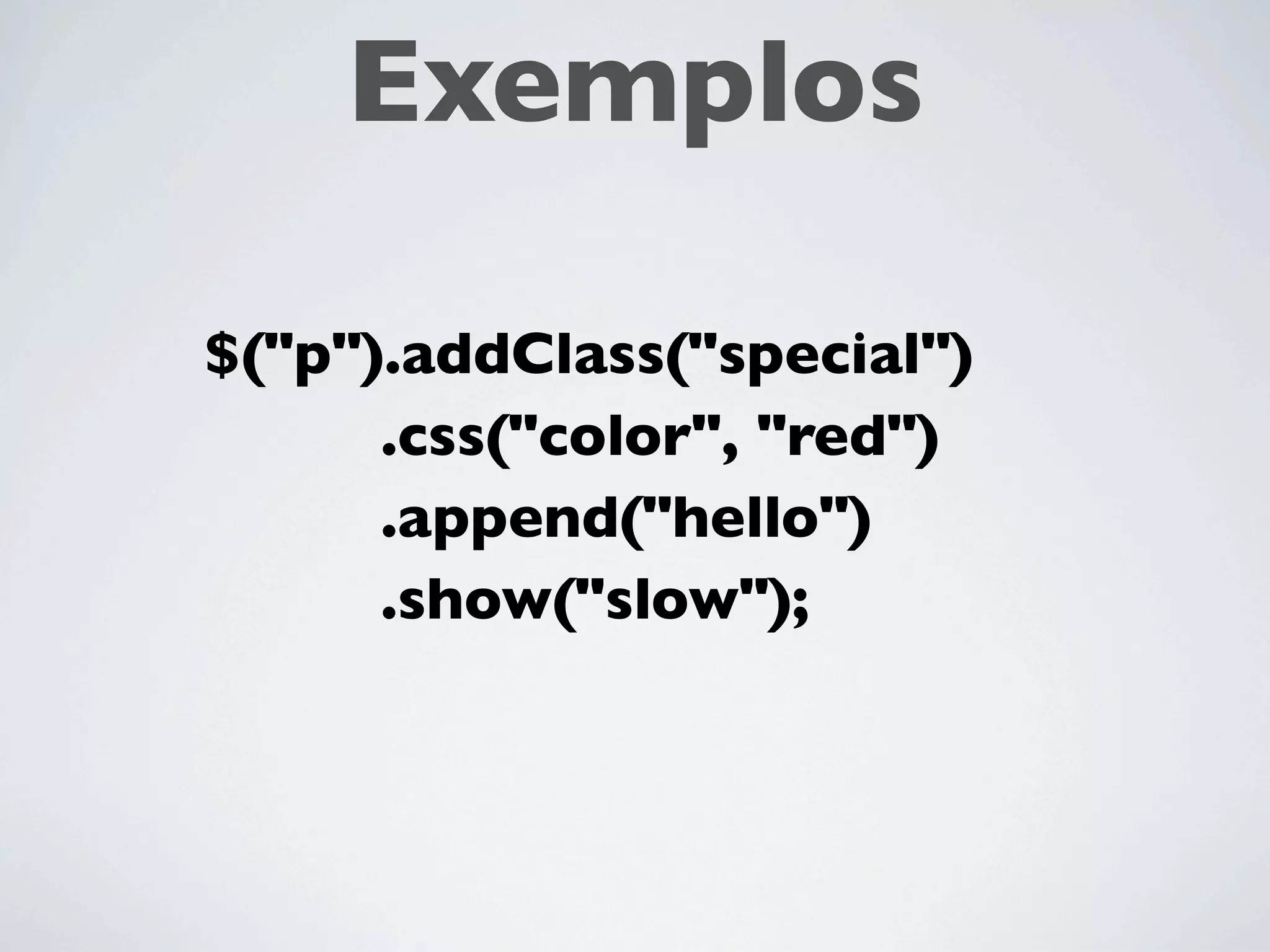 Exemplos
$(“div”).hide();
$(“button”).remove();
$(“form”).submit();
$(“p”).addClass(“special”);
$(“span”).show(“fast”);
 