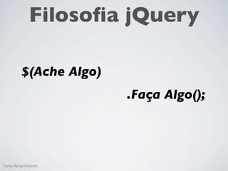 Filosoﬁa jQuery

                 Ache Algo
                             Faça Algo




Fonte: Richard Worth
 
