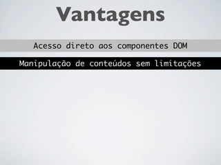 Vantagens
Acesso direto aos componentes DOM
 