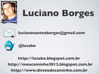 Luciano Borges
          lucianosantosborges@gmail.com

          @lusabo


          slideshare.net/lusabo


     http://lusabo.blogspot.com.br
http://meucaminho2012.blogspot.com.br
 http://www.diretodocaminho.com.br
 