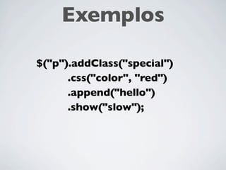 Exemplos
$(“div”).hide();
$(“button”).remove();
$(“form”).submit();
$(“p”).addClass(“special”);
$(“span”).show(“fast”);
 