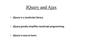 JQuery and Ajax
• jQuery is a JavaScript Library.
• jQuery greatly simplifies JavaScript programming.
• jQuery is easy to learn.
 