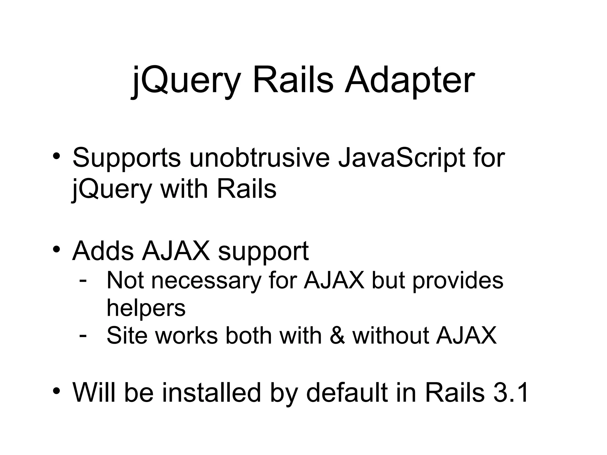 jQuery Rails Adapter Supports unobtrusive JavaScript for jQuery with Rails Adds AJAX support Not necessary for AJAX but provides helpers Site works both with & without AJAX Will be installed by default in Rails 3.1 