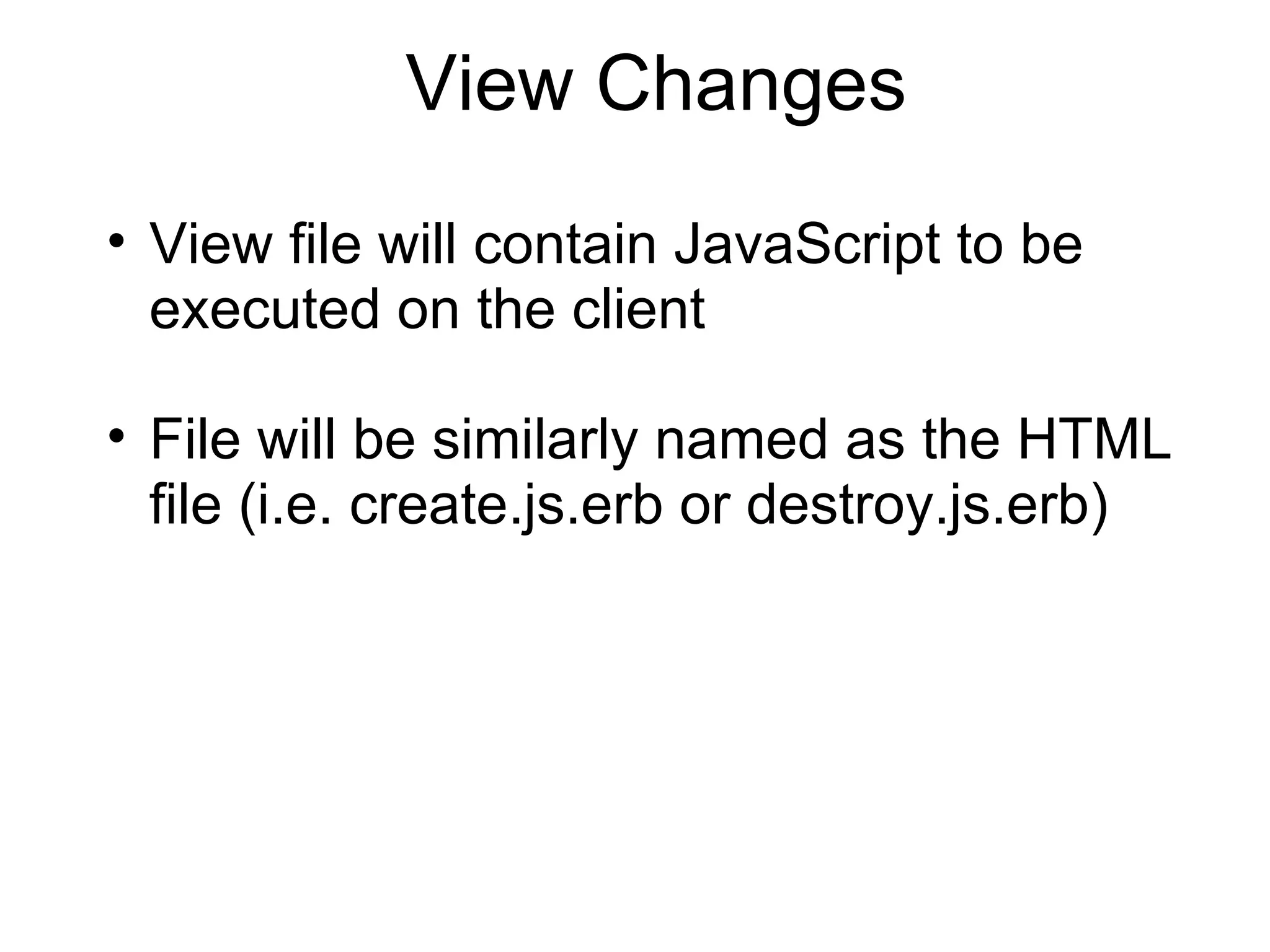 View Changes View file will contain JavaScript to be executed on the client File will be similarly named as the HTML file (i.e. create.js.erb or destroy.js.erb) 