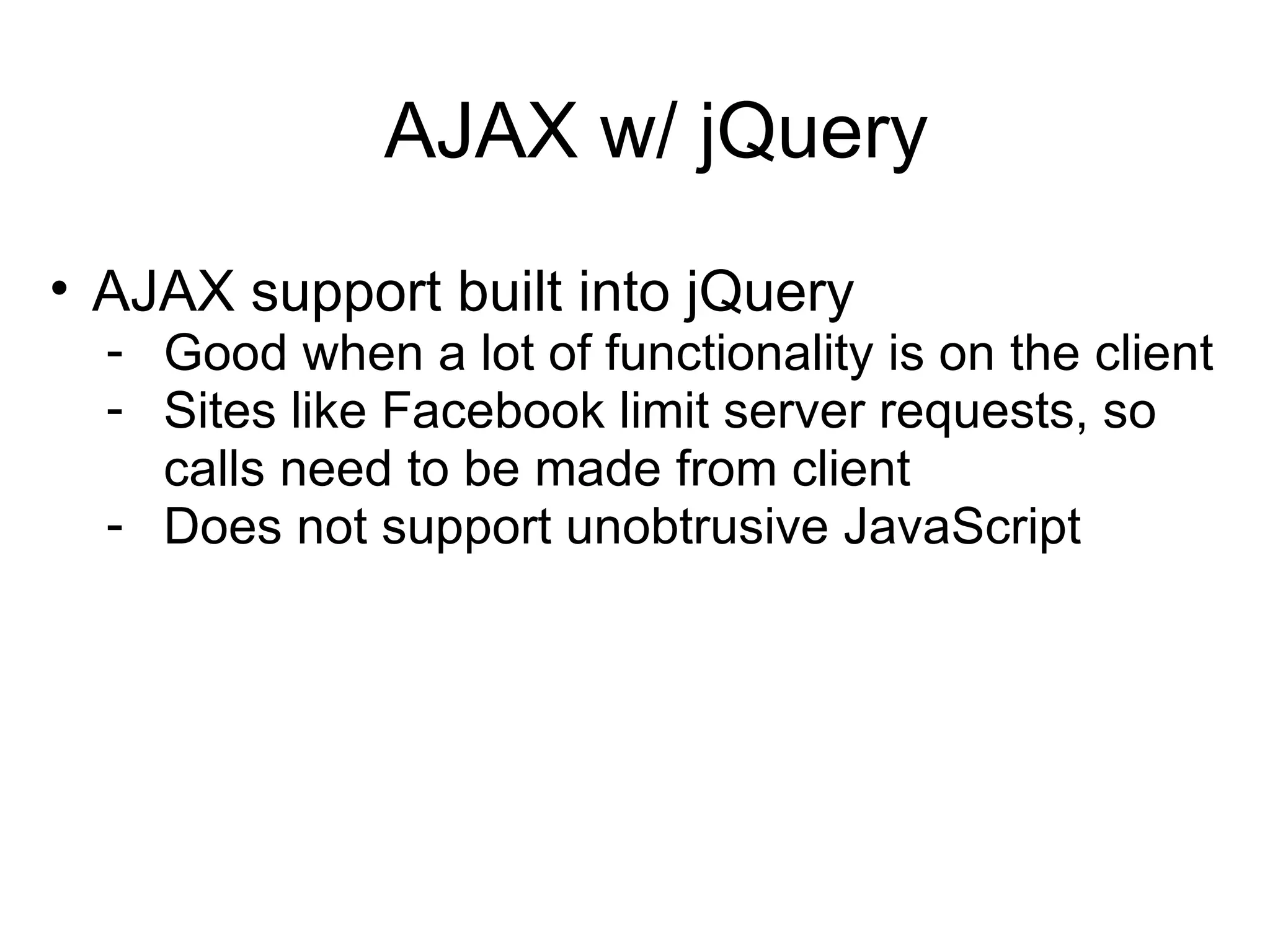 AJAX w/ jQuery AJAX support built into jQuery Good when a lot of functionality is on the client Sites like Facebook limit server requests, so calls need to be made from client Does not support unobtrusive JavaScript 