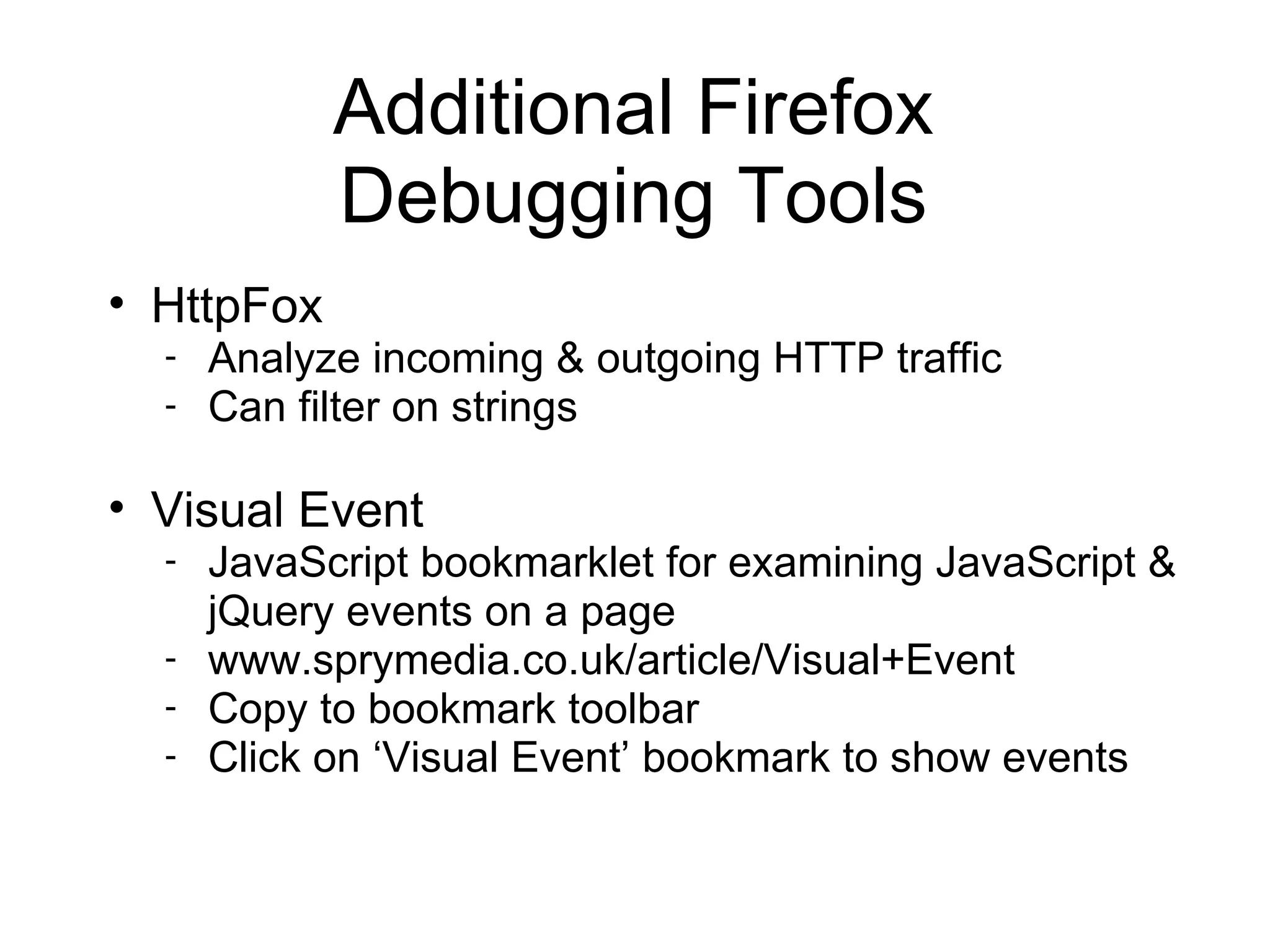 Additional Firefox Debugging Tools HttpFox Analyze incoming & outgoing HTTP traffic Can filter on strings Visual Event JavaScript bookmarklet for examining JavaScript & jQuery events on a page www.sprymedia.co.uk/article/Visual+Event Copy to bookmark toolbar Click on ‘Visual Event’ bookmark to show events 