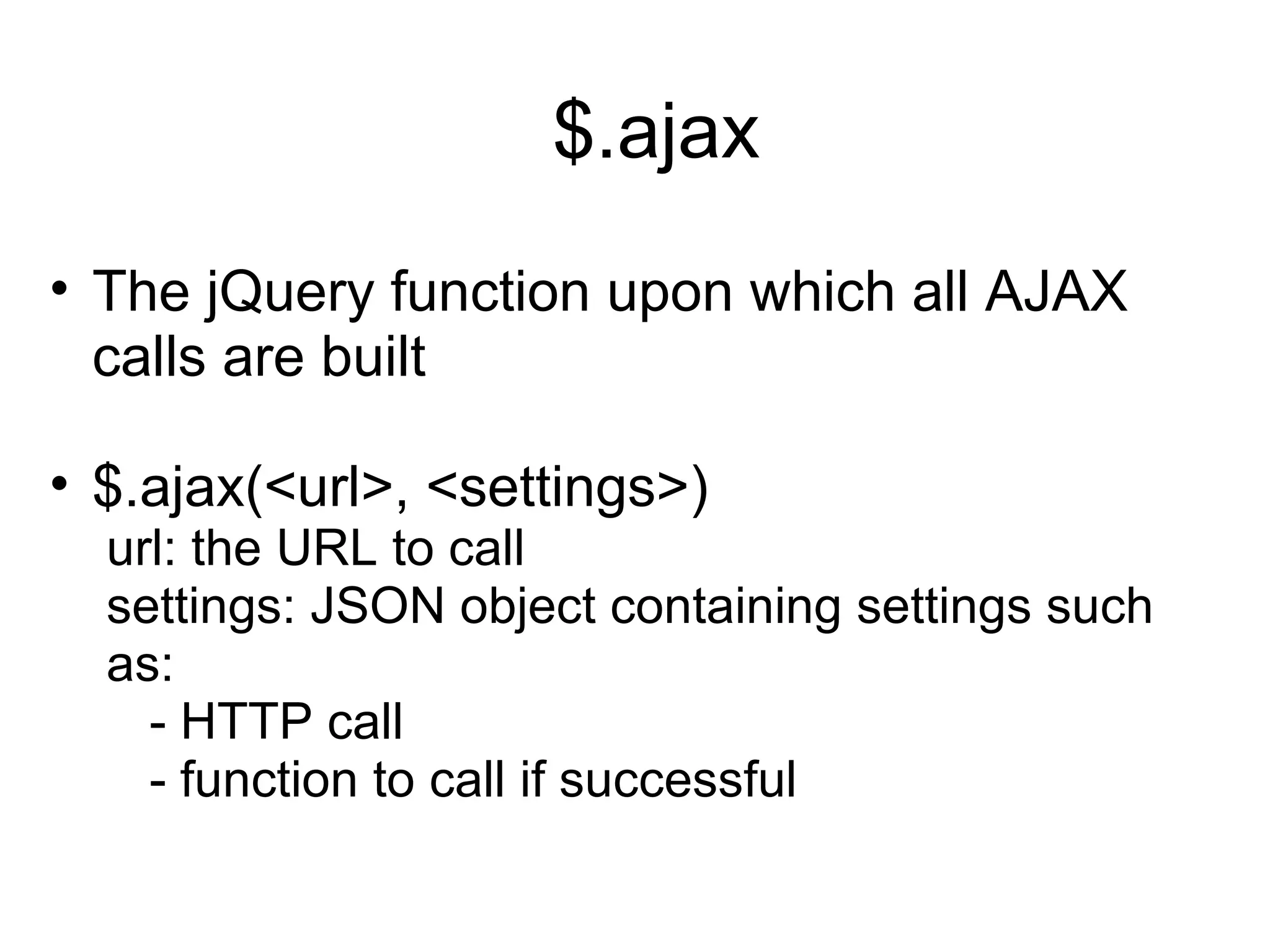 $.ajax The jQuery function upon which all AJAX calls are built $.ajax(<url>, <settings>) url: the URL to call settings: JSON object containing settings such as: - HTTP call - function to call if successful 