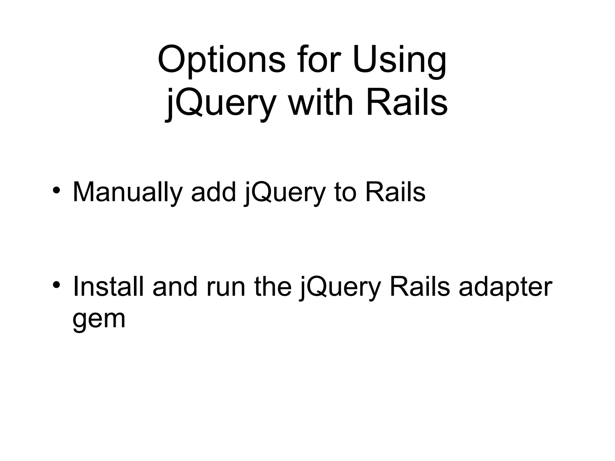 Options for Using jQuery with Rails Manually add jQuery to Rails Install and run the jQuery Rails adapter gem 