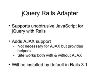 jQuery Rails Adapter Supports unobtrusive JavaScript for jQuery with Rails Adds AJAX support Not necessary for AJAX but provides helpers Site works both with & without AJAX Will be installed by default in Rails 3.1 