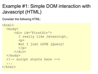 Example #1: Simple DOM interaction with Javascript (HTML) Consider the following HTML: <html> <body> <div id='FirstDiv'> I really like Javascript. <p> But I just LOVE jQuery! </p> </div> </body> <!–- script starts here --> ... </html> 