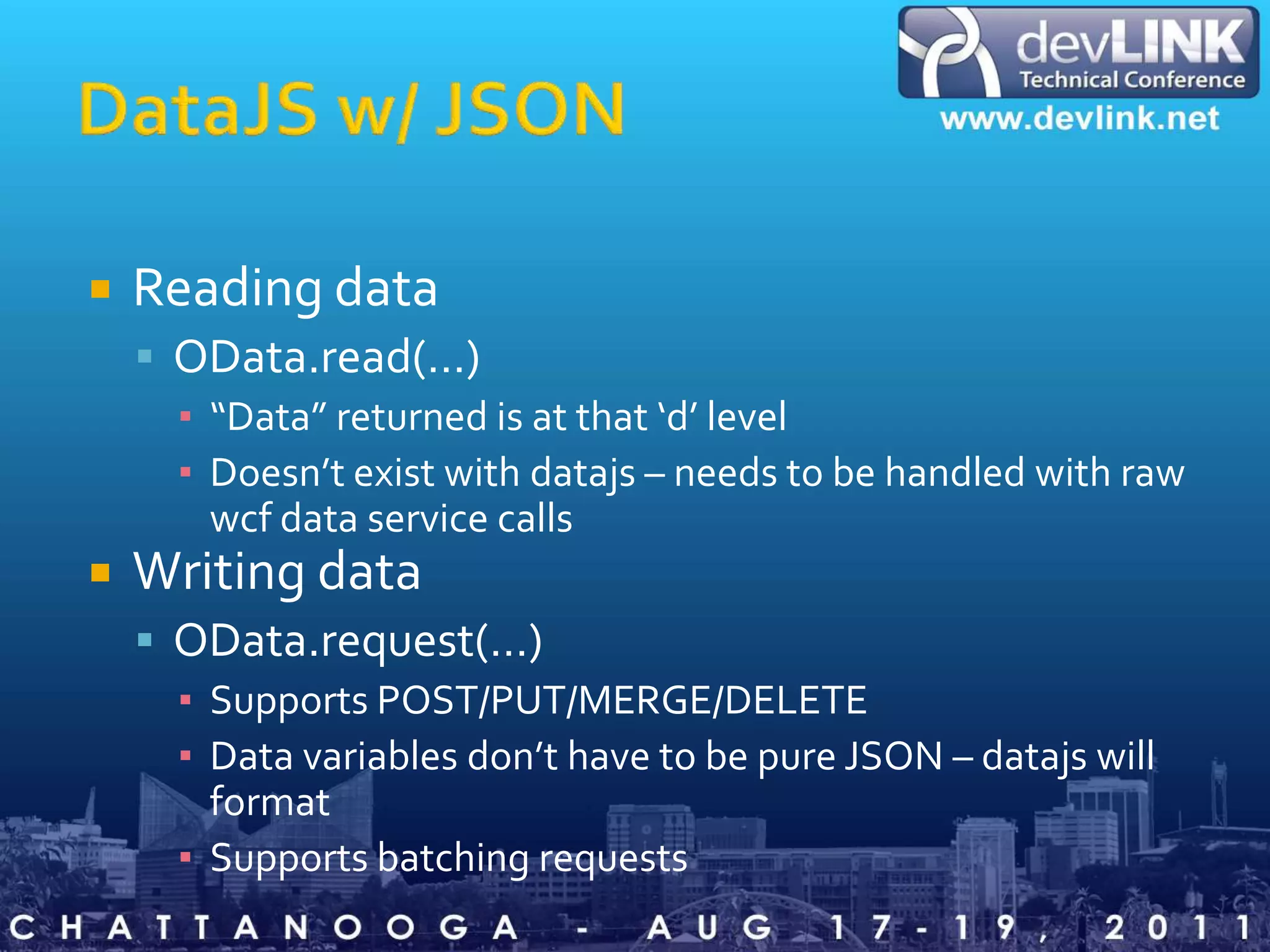 DataJS w/ JSONReading dataOData.read(…)“Data” returned is at that ‘d’ levelDoesn’t exist with datajs – needs to be handled with raw wcf data service callsWriting dataOData.request(…)Supports POST/PUT/MERGE/DELETEData variables don’t have to be pure JSON – datajs will formatSupports batching requests