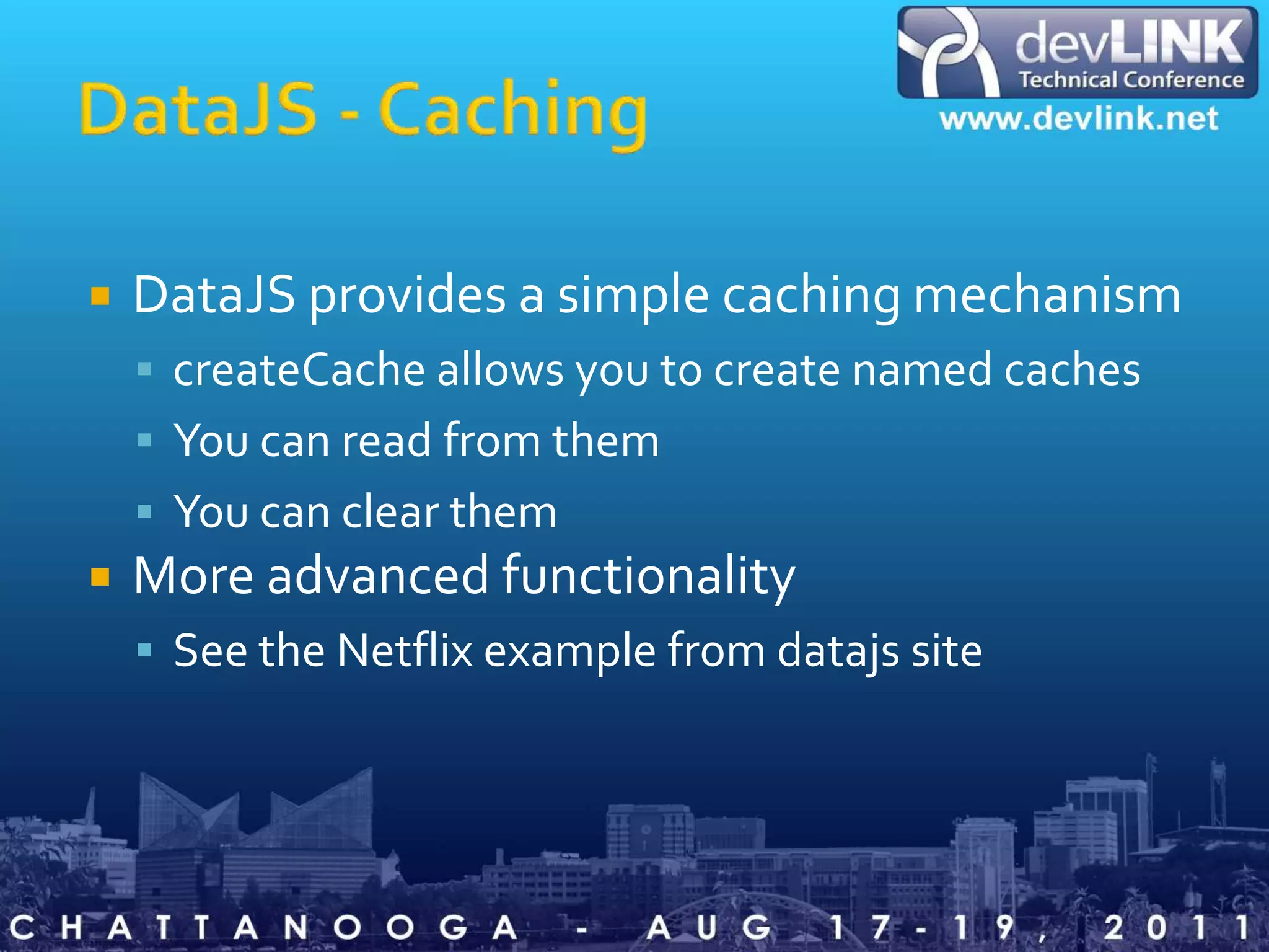 DataJS - CachingDataJS provides a simple caching mechanismcreateCache allows you to create named cachesYou can read from themYou can clear themMore advanced functionalitySee the Netflix example from datajs site