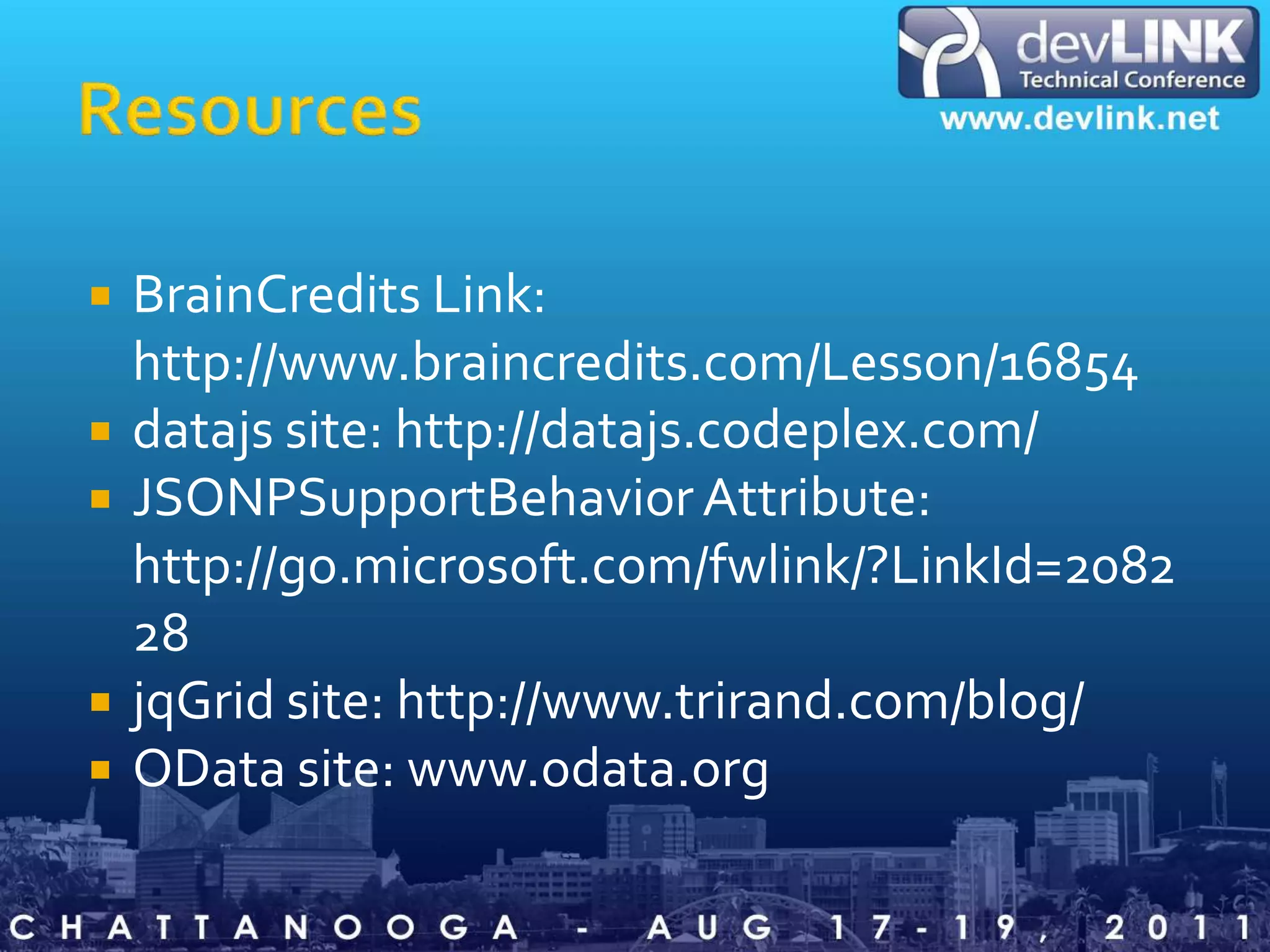 ResourcesBrainCredits Link:http://www.braincredits.com/Lesson/16854datajs site: http://datajs.codeplex.com/JSONPSupportBehavior Attribute: http://go.microsoft.com/fwlink/?LinkId=208228jqGrid site: http://www.trirand.com/blog/OData site: www.odata.org