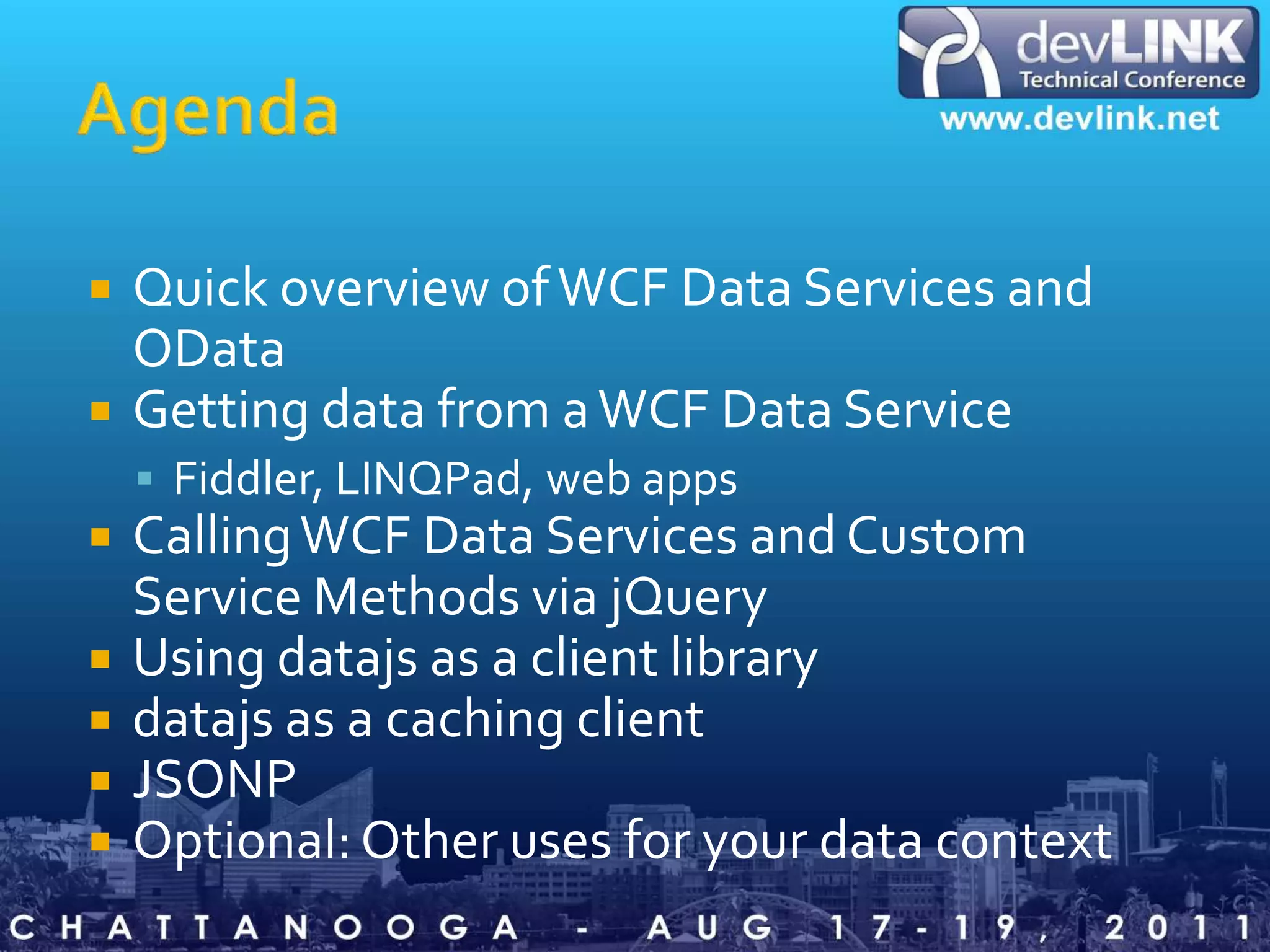 AgendaQuick overview of WCF Data Services and ODataGetting data from a WCF Data ServiceFiddler, LINQPad, web appsCalling WCF Data Services and Custom Service Methods via jQueryUsing datajs as a client librarydatajs as a caching clientJSONPOptional: Other uses for your data context