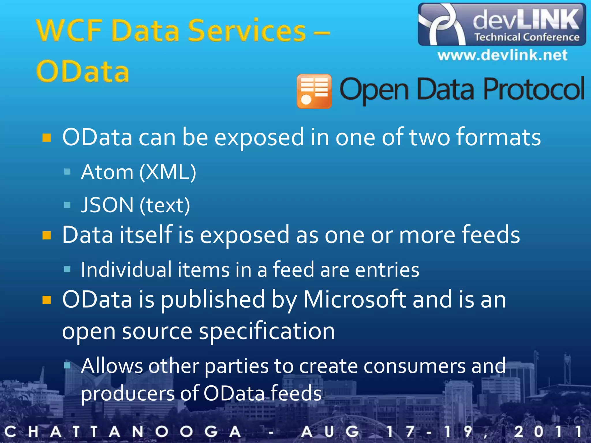 WCF Data Services – ODataOData can be exposed in one of two formatsAtom (XML)JSON (text)Data itself is exposed as one or more feedsIndividual items in a feed are entriesOData is published by Microsoft and is an open source specificationAllows other parties to create consumers and producers of OData feeds