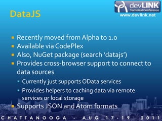 DataJSRecently moved from Alpha to 1.0Available via CodePlexAlso, NuGet package (search ‘datajs’)Provides cross-browser support to connect to data sourcesCurrently just supports OData servicesProvides helpers to caching data via remote services or local storageSupports JSON and Atom formats