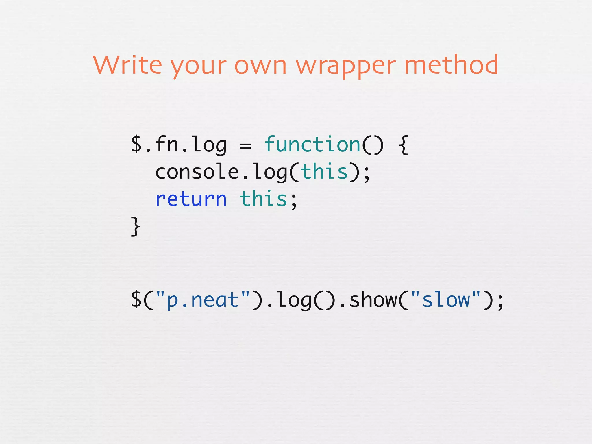 Write your own wrapper method

  $.fn.log = function() {
    console.log(this);
    return this;
  }


  $("p.neat").log().show("slow");
 