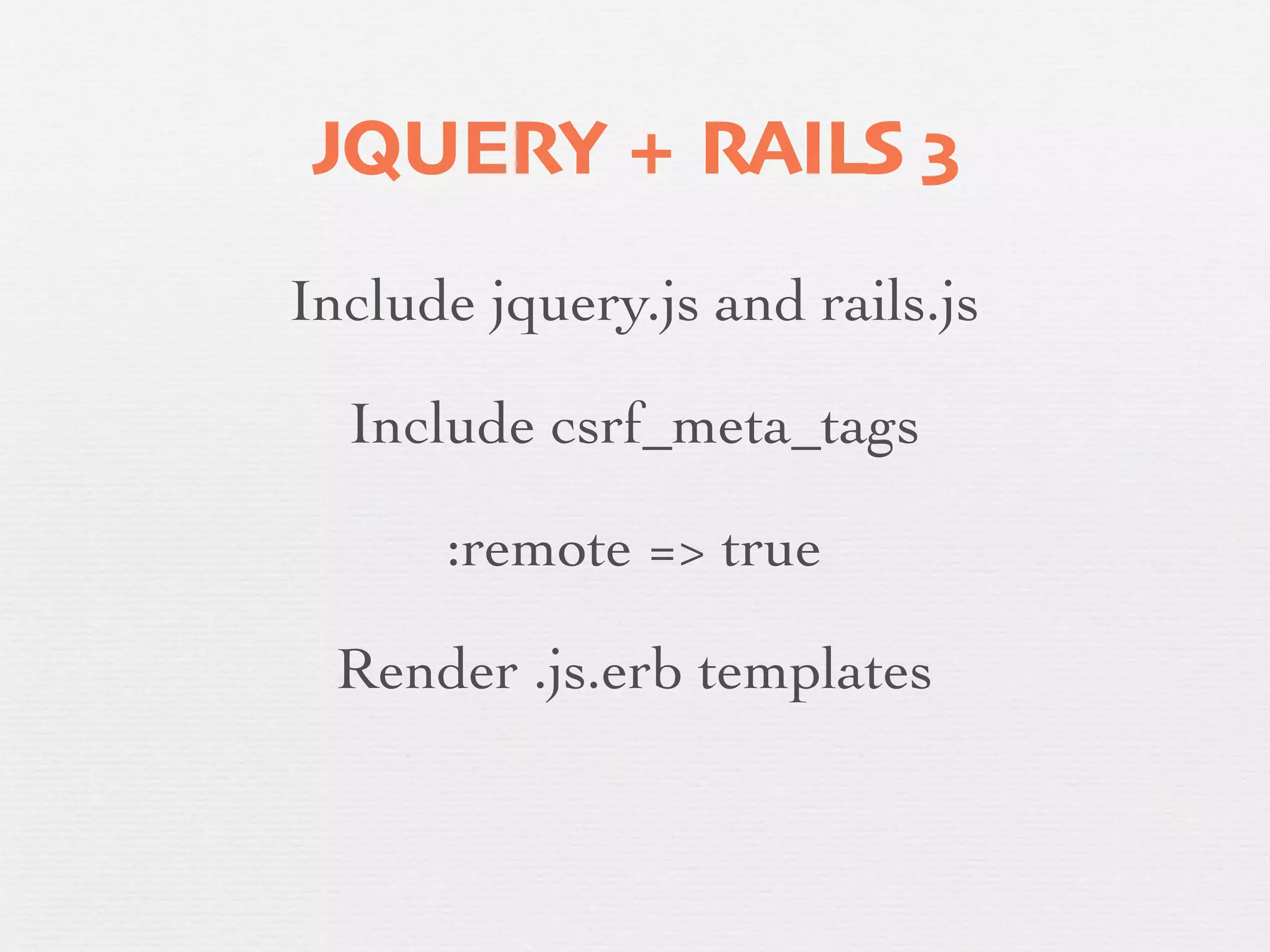 JQUERY + RAILS 3
Include jquery.js and rails.js

  Include csrf_meta_tags

      :remote => true

  Render .js.erb templates
 