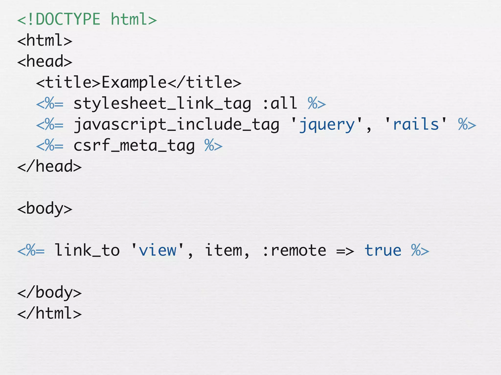 <!DOCTYPE html>
<html>
<head>
  <title>Example</title>
  <%= stylesheet_link_tag :all %>
  <%= javascript_include_tag 'jquery', 'rails' %>
  <%= csrf_meta_tag %>
</head>

<body>

<%= link_to 'view', item, :remote => true %>

</body>
</html>
 