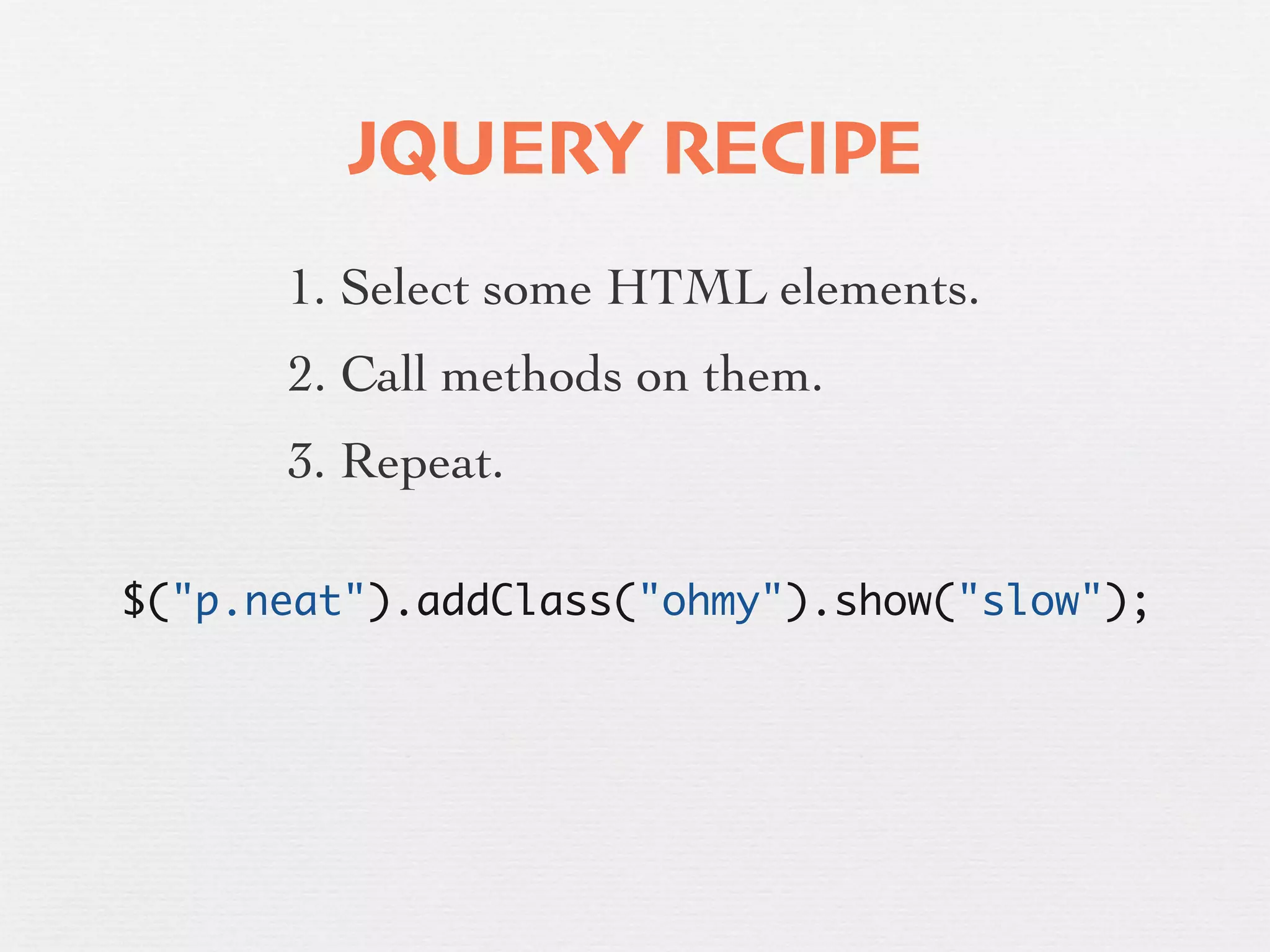 JQUERY RECIPE
      1. Select some HTML elements.
      2. Call methods on them.
      3. Repeat.

$("p.neat").addClass("ohmy").show("slow");
 